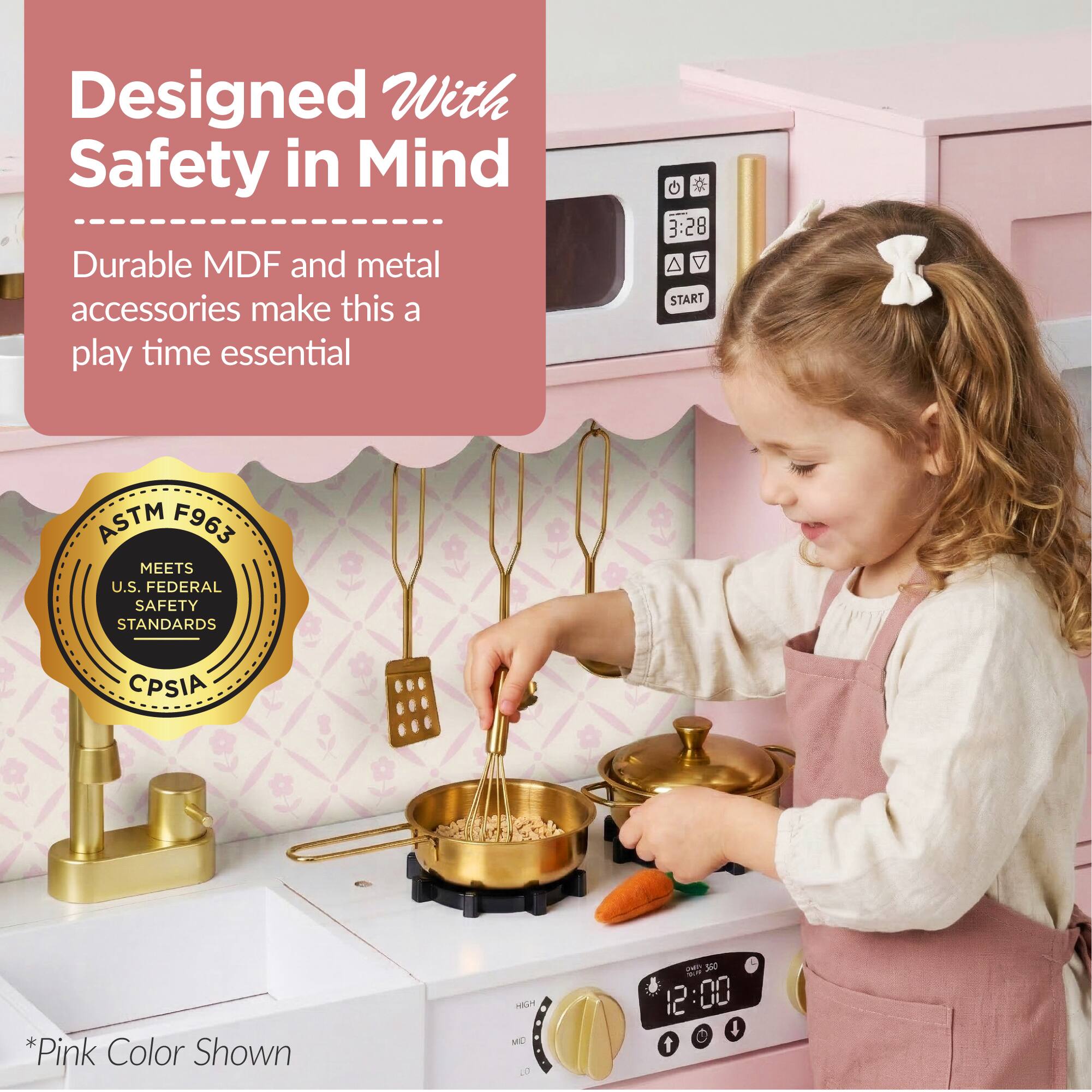 Designed With Safety in Mind  
Durable MDF and metal accessories make this a play time essential  

ASTM F963  
MEETS U.S. FEDERAL SAFETY STANDARDS  
CPSIA  

*Pink Color Shown