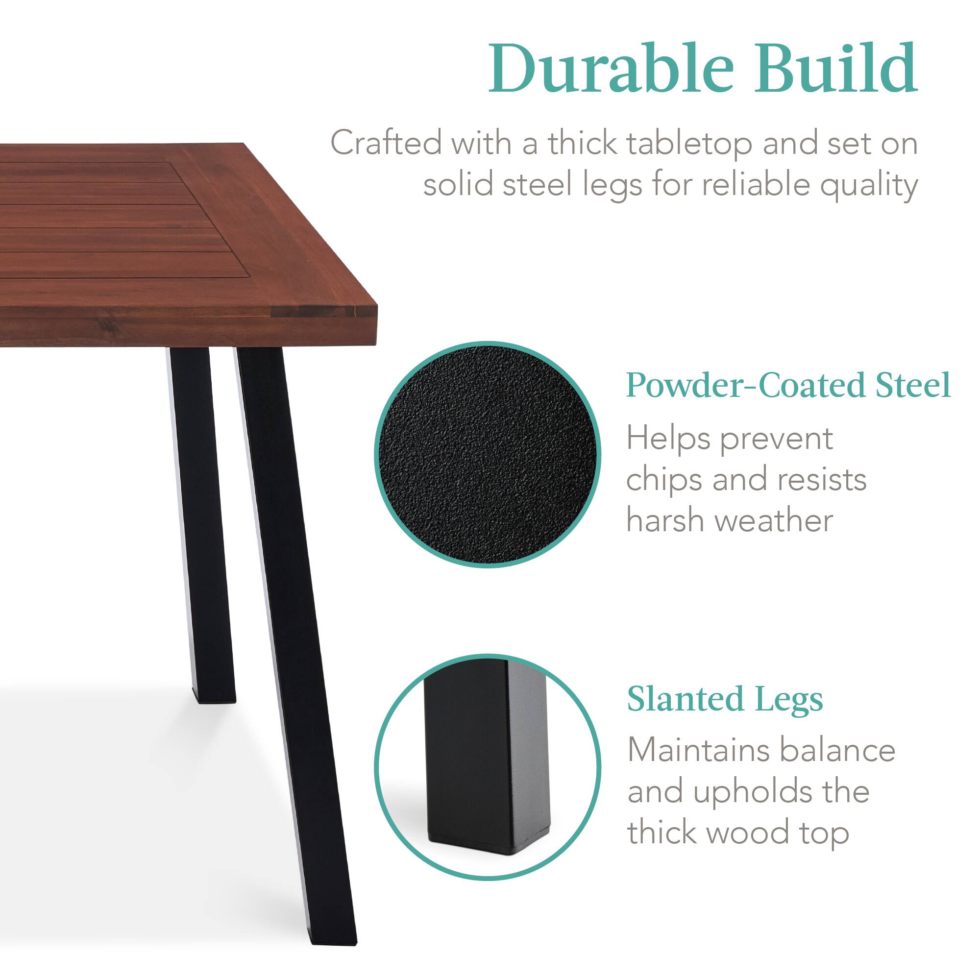 Durable Build  
Crafted with a thick tabletop and set on solid steel legs for reliable quality  

Powder-Coated Steel  
Helps prevent chips and resists harsh weather  

Slanted Legs  
Maintains balance and upholds the thick wood top