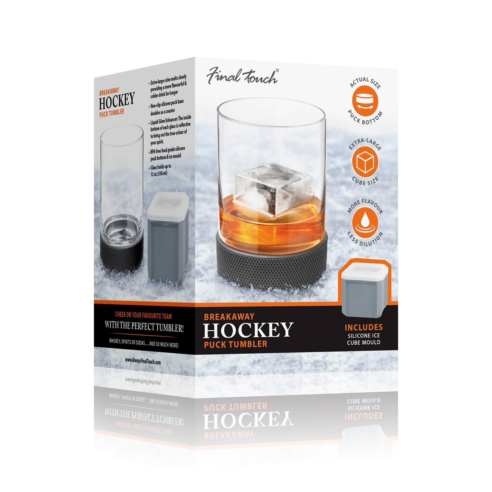Final Touch®

BREAKAWAY HOCKEY PUCK TUMBLER

- Creates a large cube mould only providing a more flavourful and colder drink for longer
- Non-slip silicone puck base
- Doubles as a coaster
- Liquid Glow Enhancer: The inside bottom of each glass is reflective to bring out the true colour of your spirit
- 100% food grade silicone puck bottom included
- Glass holds up to 12 oz (355 ml)

ACTUAL SIZE
PUCK BOTTOM

EXTRA-LARGE
CUBE SIZE

MORE FLAVOUR
LESS DILUTION

CHEER ON YOUR FAVOURITE TEAM WITH THE PERFECT TUMBLER!
WHISKEY, SPIRITS OR SODAS... AND SO MUCH MORE!

BREAKAWAY HOCKEY PUCK TUMBLER

INCLUDES SILICONE ICE CUBE MOULD

www.AlveyFinalTouch.com

NEWSHAN 08 200M2 100 DE WITCH WOMEN TURBER PUCK THE PERFECT CHEEN NO 100% ENNOTIBLE TUMBLER! HOCKEA MAET BREAKAWAY