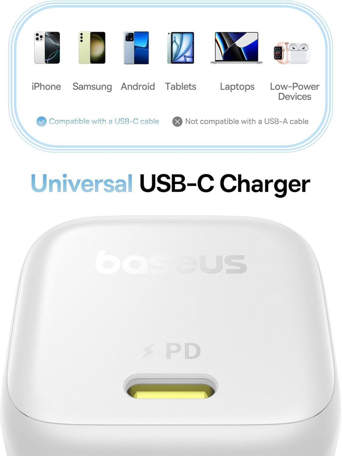 Universal USB-C Charger

Compatible with a USB-C cable

iPhone
Samsung
Android
Tablets
Laptops
Low-Power Devices

Not compatible with a USB-A cable

bas eus PD