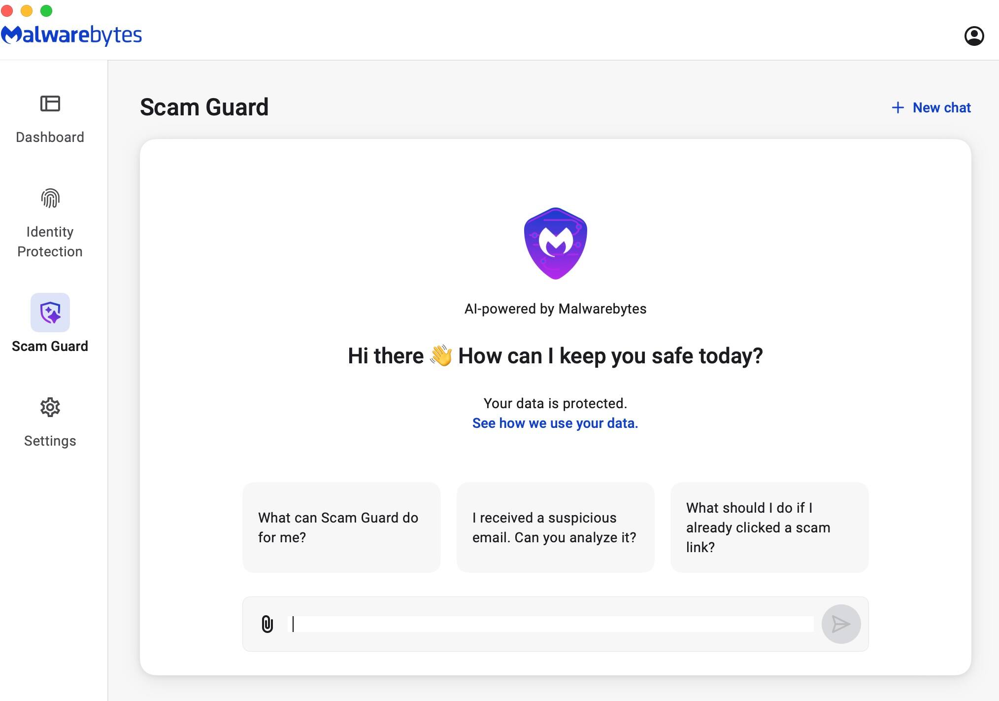 Malwarebytes Dashboard Scam Guard + New chat Identity Protection AI-powered by Malwarebytes Scam Guard

Hi there 👋 How can I keep you safe today?

Settings

Your data is protected. See how we use your data.

What can Scam Guard do for me?

I received a suspicious email. Can you analyze it?

What should I do if I already clicked a scam link?