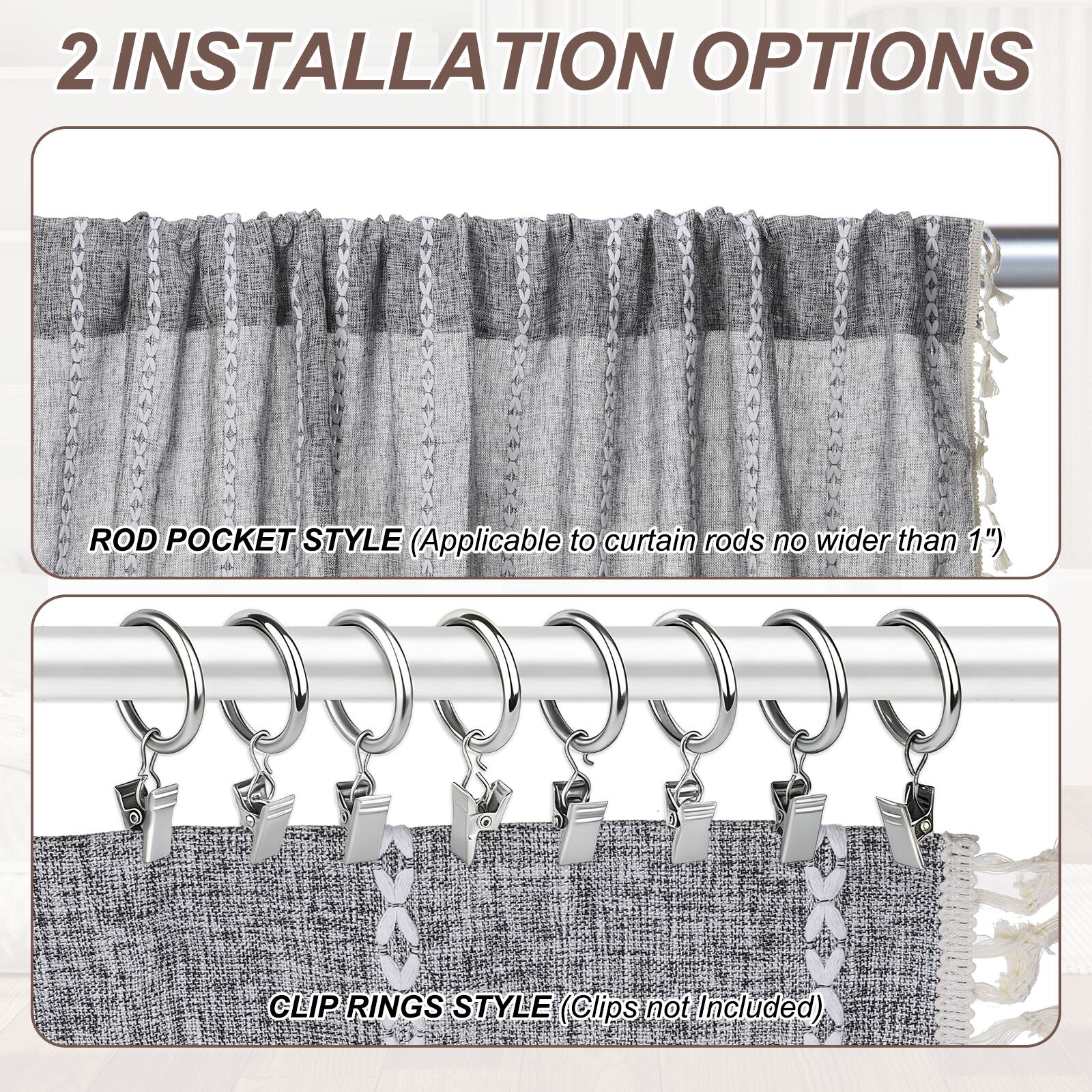 2 INSTALLATION OPTIONS

ROD POCKET STYLE (Applicable to curtain rods no wider than 1")

CLIP RINGS STYLE (Clips not Included)