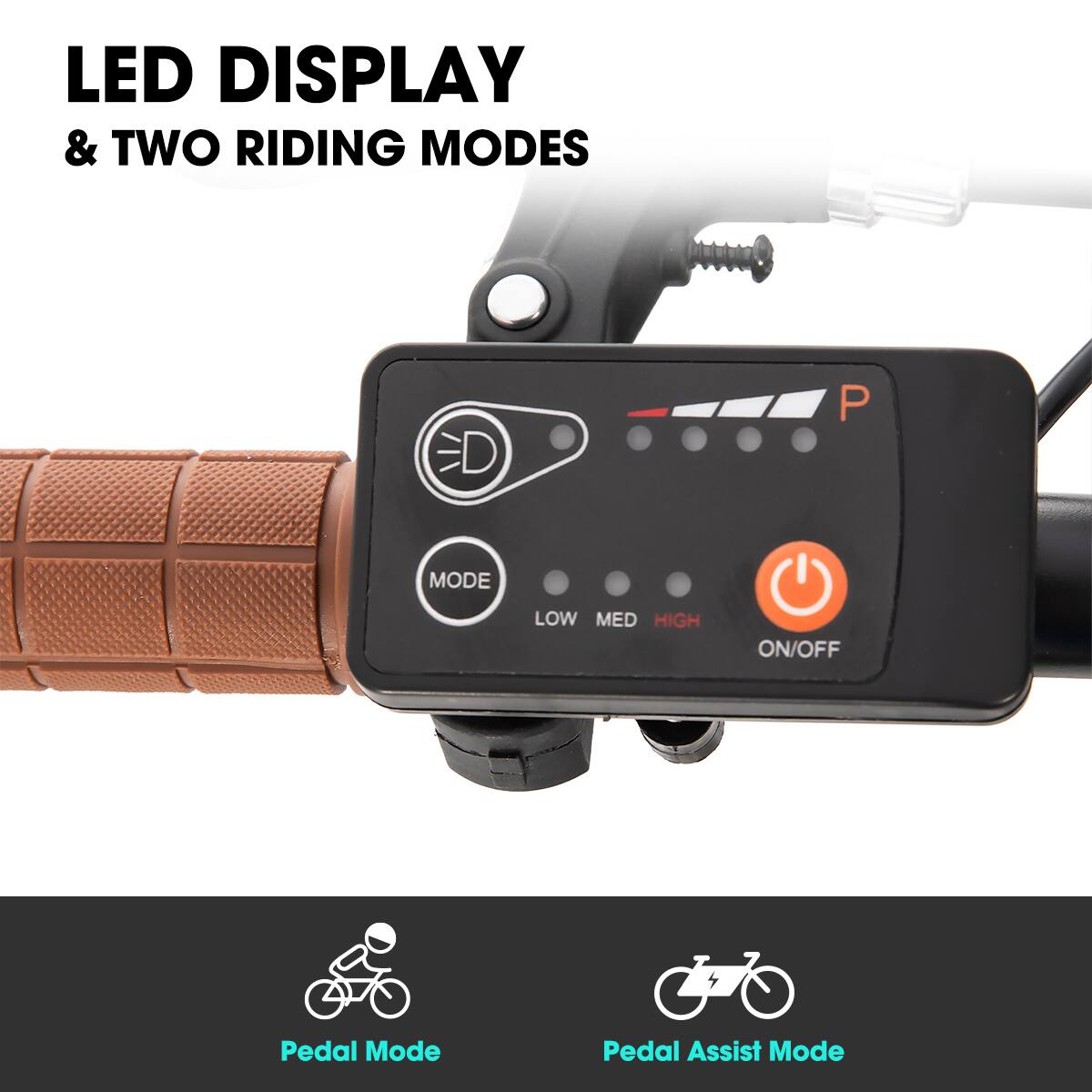LED DISPLAY & TWO RIDING MODES

ED P MODE LOW MED HIGH ON/OFF

Pedal Mode

Pedal Assist Mode