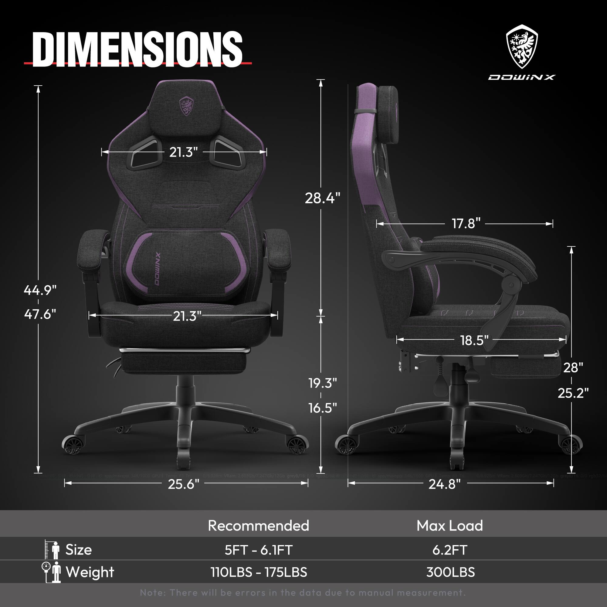 DIMENSIONS  
C DOWINX  
21.3" 28.4" 17.8" 44.9" 47.6" 21.3" 18.5" 19.3" 16.5" 28" 25.2" 25.6" 24.8"  

Recommended  
Size: 5FT - 6.1FT  
Weight: 110LBS - 175LBS  

Max Load  
Size: 6.2FT  
Weight: 300LBS  

Note: There will be errors in the data due to manual measurement.