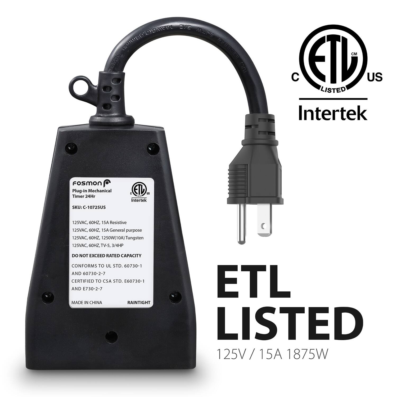 ETL LISTED Intertek FoSmon Plug-in Mechanical Timer 24Hr SKU: C-10725US 3 ETL - intertek 12SVAC. 6OHZ. 15A Resistive 125VAC, 6OHZ 15A General purpose 125VAC. 60HZ. 1250WI10A DA) Tungsten 12SVAC. 60HZ. TV-5. 3/4HP DO NOT EXCEED RATED CAPACITY CONFORMS TO UL STD. 60730-1 AND 60730-2-7 CERTIFIED TO CSA STD. 60730-1 AND 730-2-7 MADE N CHINA RAINTIGHT ETL LISTED 125V/15A 1875W