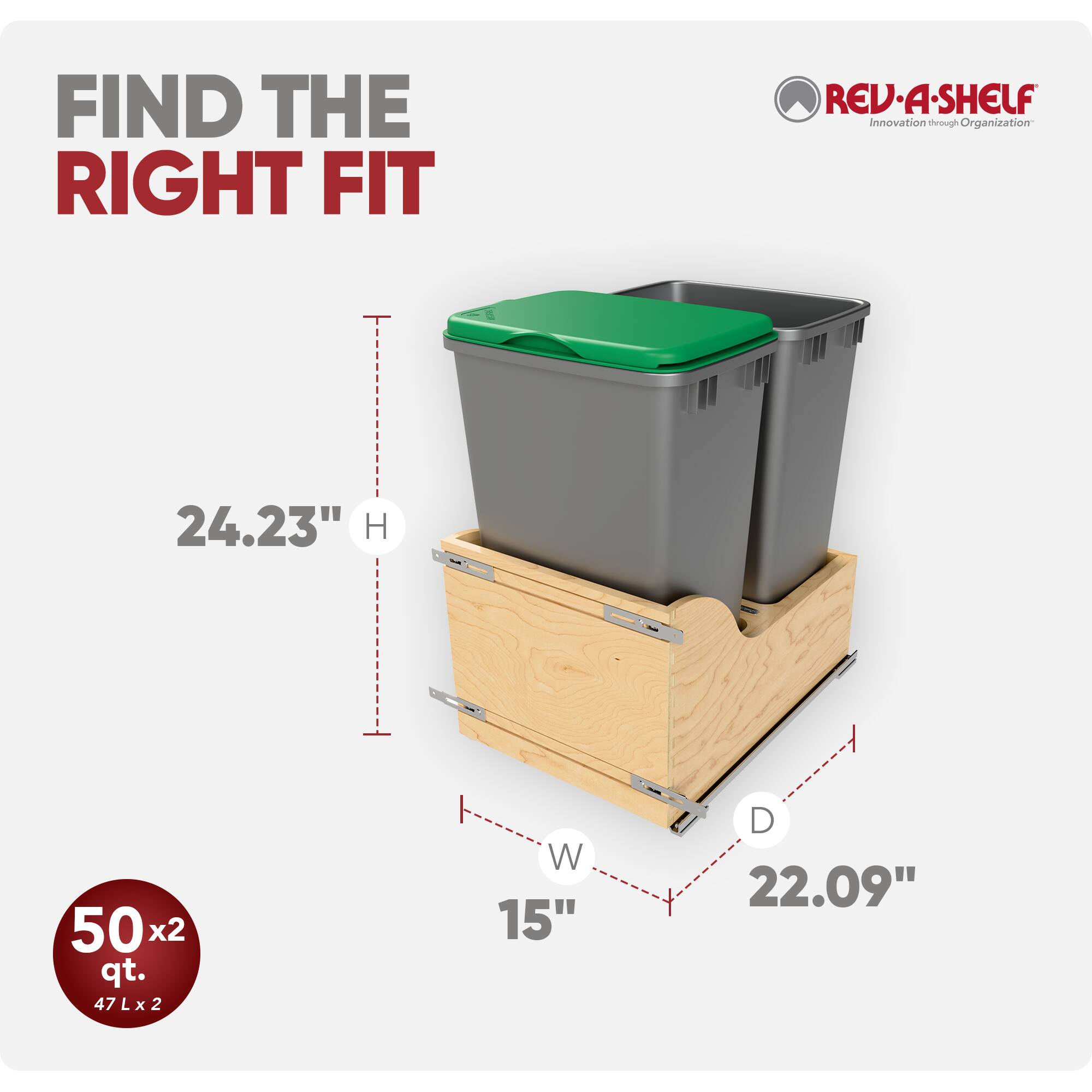 FIND THE RIGHT FIT

REV-A-SHELF Innovation through Organization

24.23" H

50x2 qt. 47Lx2

W 15"

D 22.09"