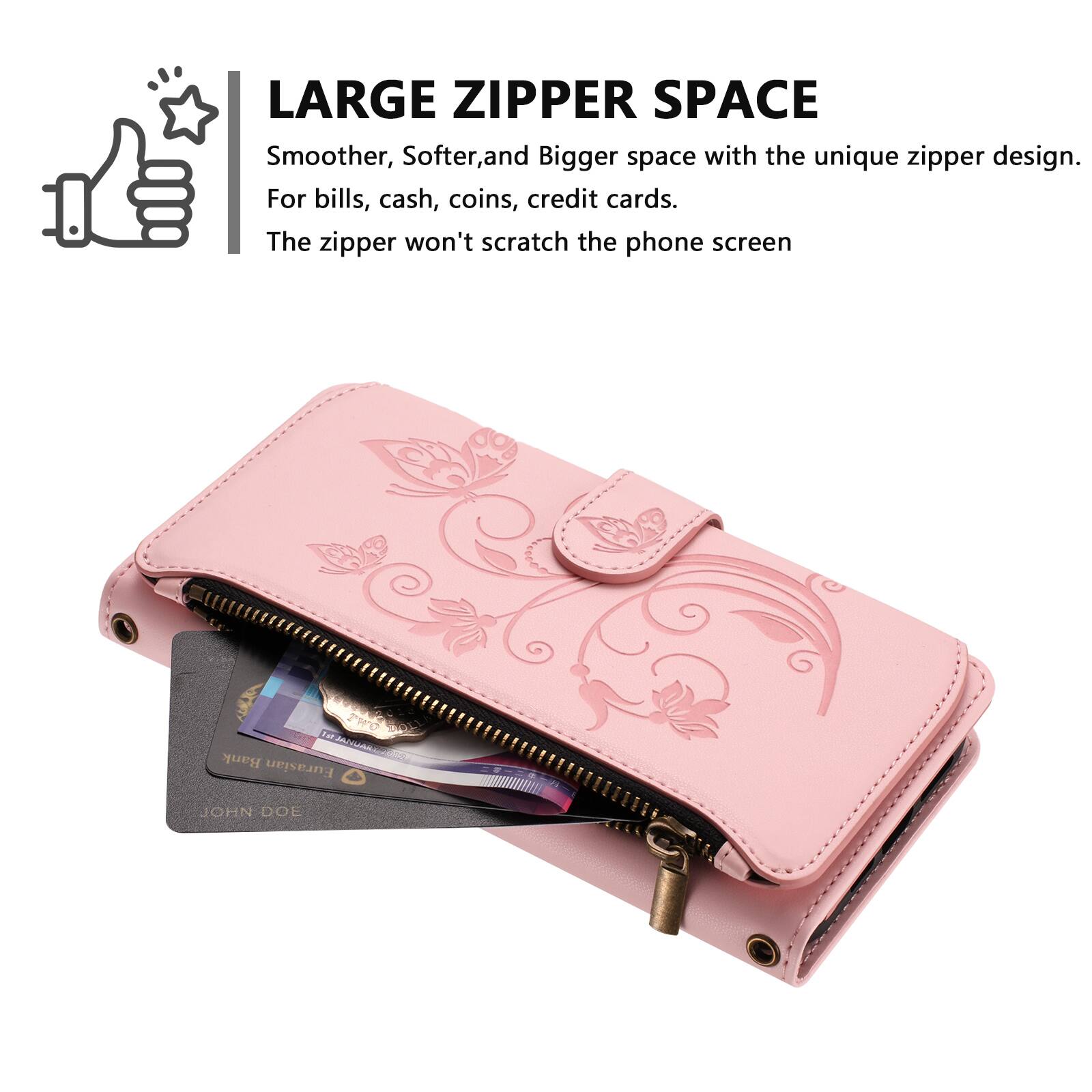 LARGE ZIPPER SPACE  
Smoother, Softer, and Bigger space with the unique zipper design.  
For bills, cash, coins, credit cards.  
The zipper won't scratch the phone screen.