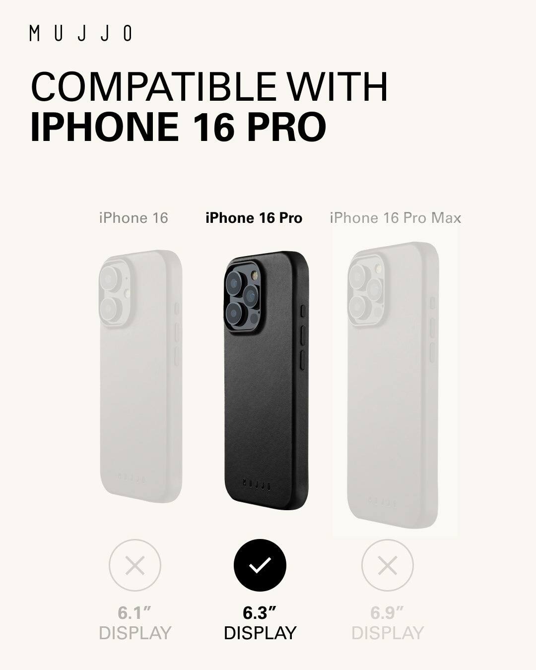 Mujjo is compatible with iPhone 16 Pro, iPhone 16, and iPhone 16 Pro Max. The display sizes are 6.1", 6.3", and 6.9" respectively.