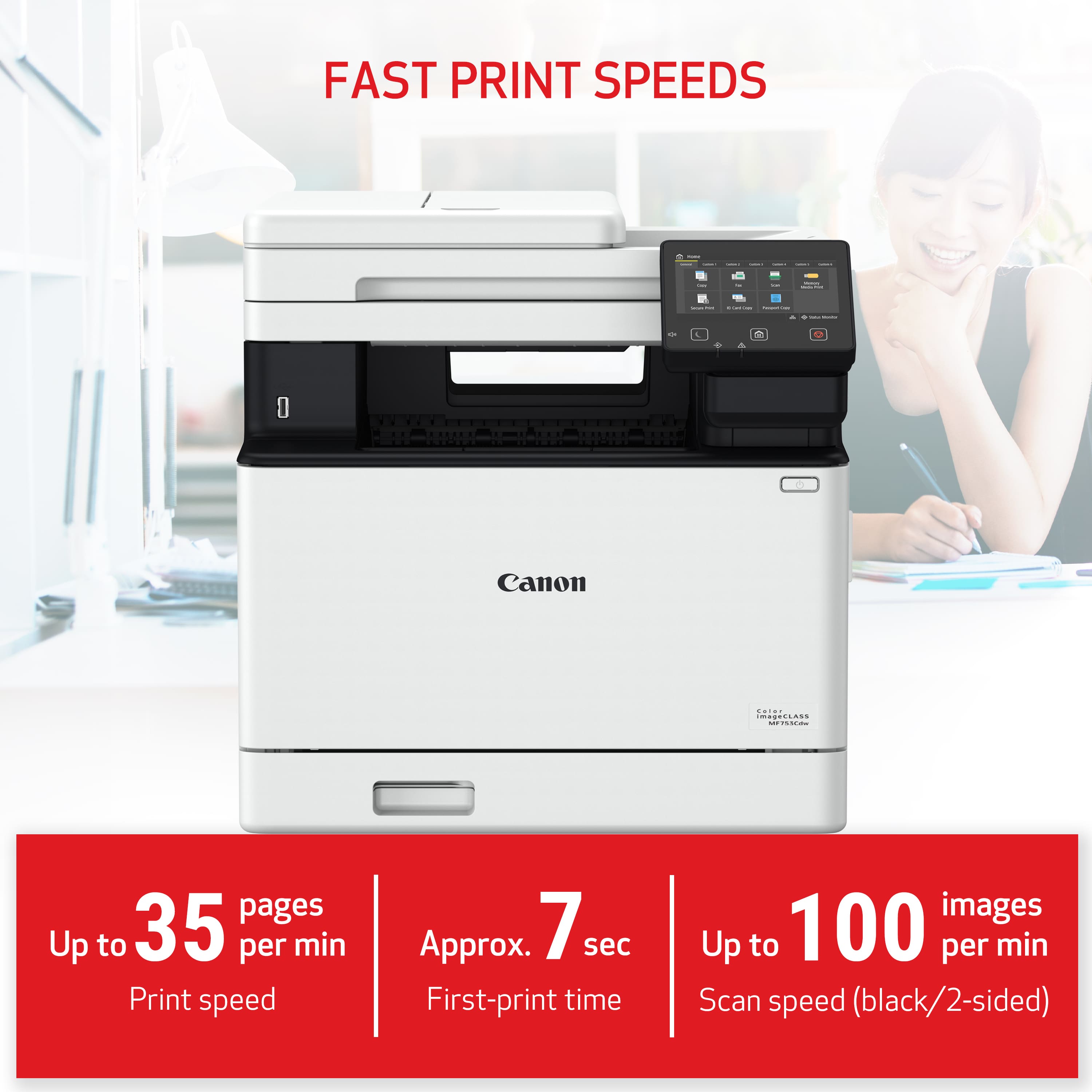 FAST PRINT SPEEDS:
- Canon: Up to 35 pages per minute print speed, Approx. 7 seconds first-print time.
- Up to 100 images per minute scan speed (black/2-sided).