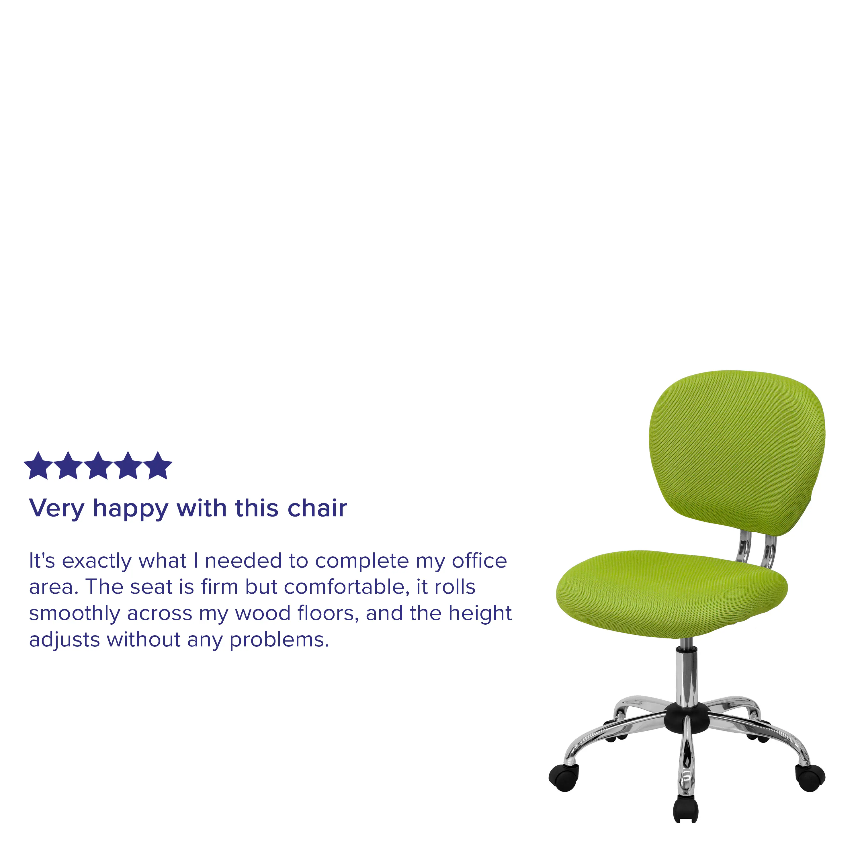 Very happy with this chair

It's exactly what I needed to complete my office area. The seat is firm but comfortable, it rolls smoothly across my wood floors, and the height adjusts without any problems.