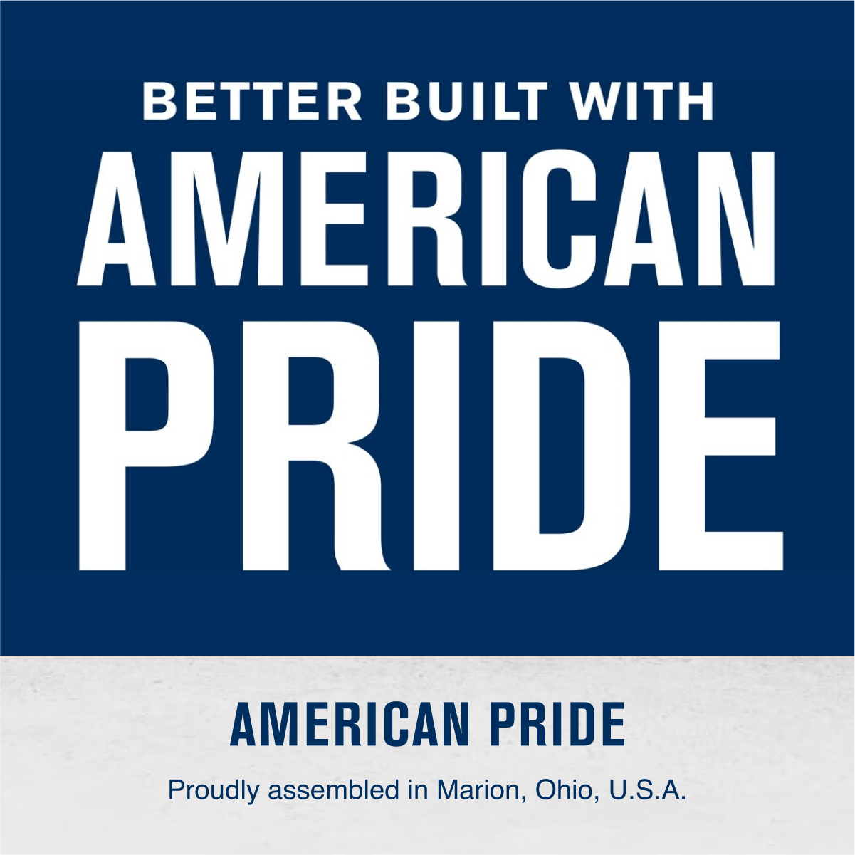 BETTER BUILT WITH  
AMERICAN PRIDE  

AMERICAN PRIDE  
Proudly assembled in Marion, Ohio, U.S.A.