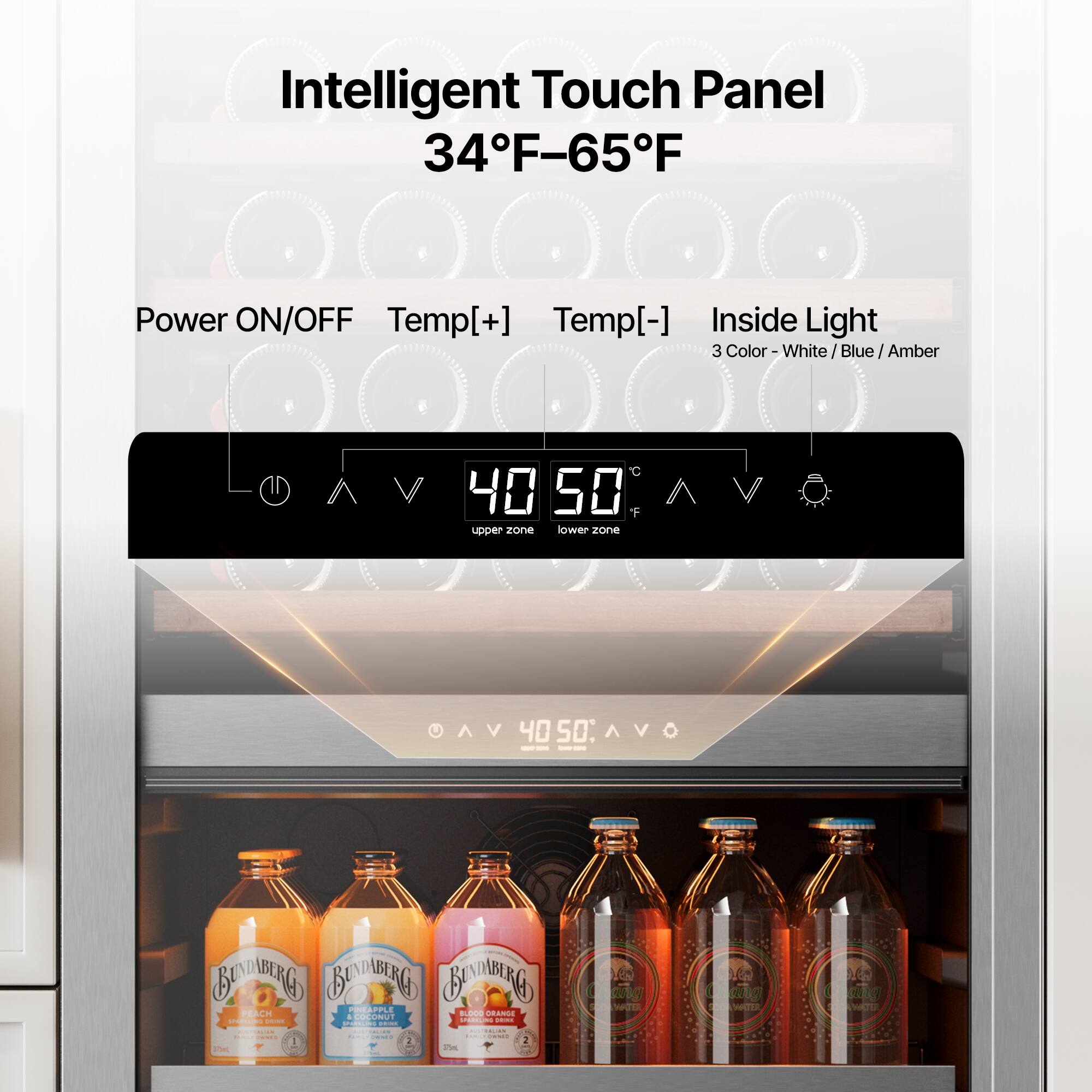 Intelligent Touch Panel  
34°F-65°F  

Power ON/OFF  
Temp[+]  
Temp[-]  
Inside Light  

3 Color - White / Blue / Amber  

40  
50  

upper zone  
lower zone  

BAABIG BENIBING BUNG - PPLE SRANGE PEACH  

1000 - COORU - COM  

AV 40 50