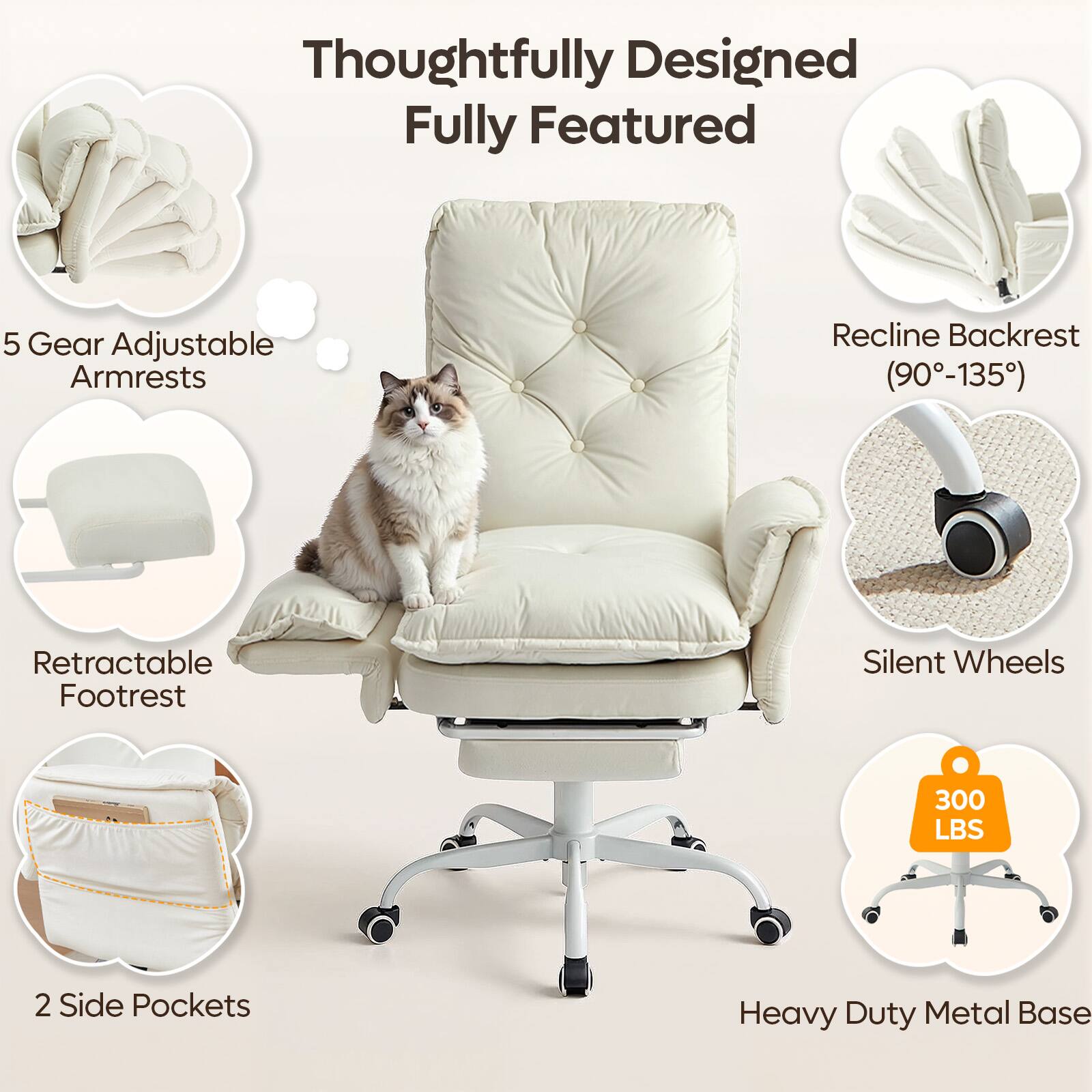 Thoughtfully Designed Fully Featured  
5 Gear Adjustable Armrests  
Recline Backrest (90°-135°)  
Retractable Footrest  
Silent Wheels  
300 LBS  
2 Side Pockets  
Heavy Duty Metal Base