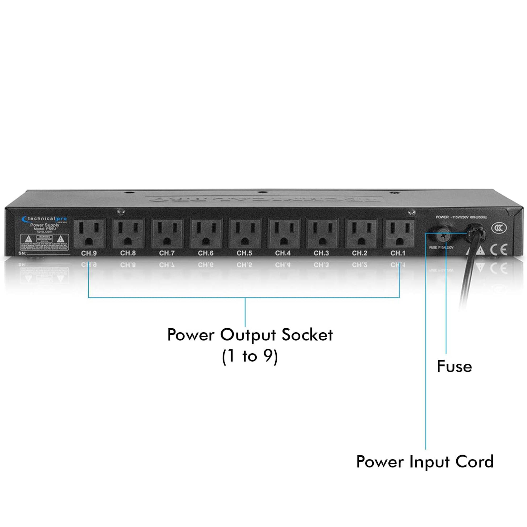 technical pro Power Supply Model PSSU pro.com  
POWER - 115V/230V 60Hz/50Hz CCC  
SN: NS  
CH.9 CH.8  
CH.7 CH.6  
CH.5 CH.4  
CH.3 CH.2  
CH.1  
PUNE PISAUIN  
CE A CE  
Power Output Socket (1 to 9)  
Fuse  
Power Input Cord