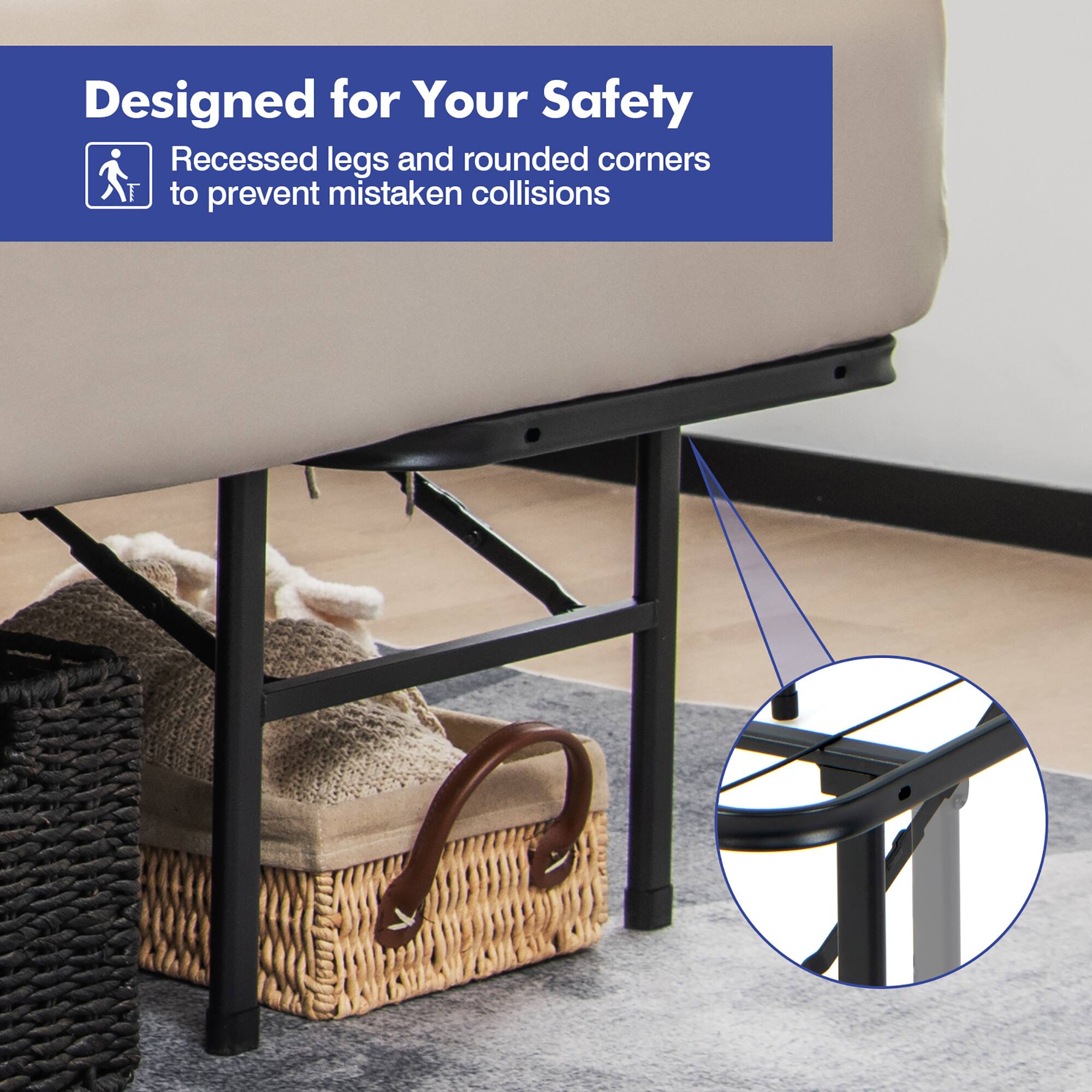 Designed for Your Safety
Recessed legs and rounded corners to prevent mistaken collisions