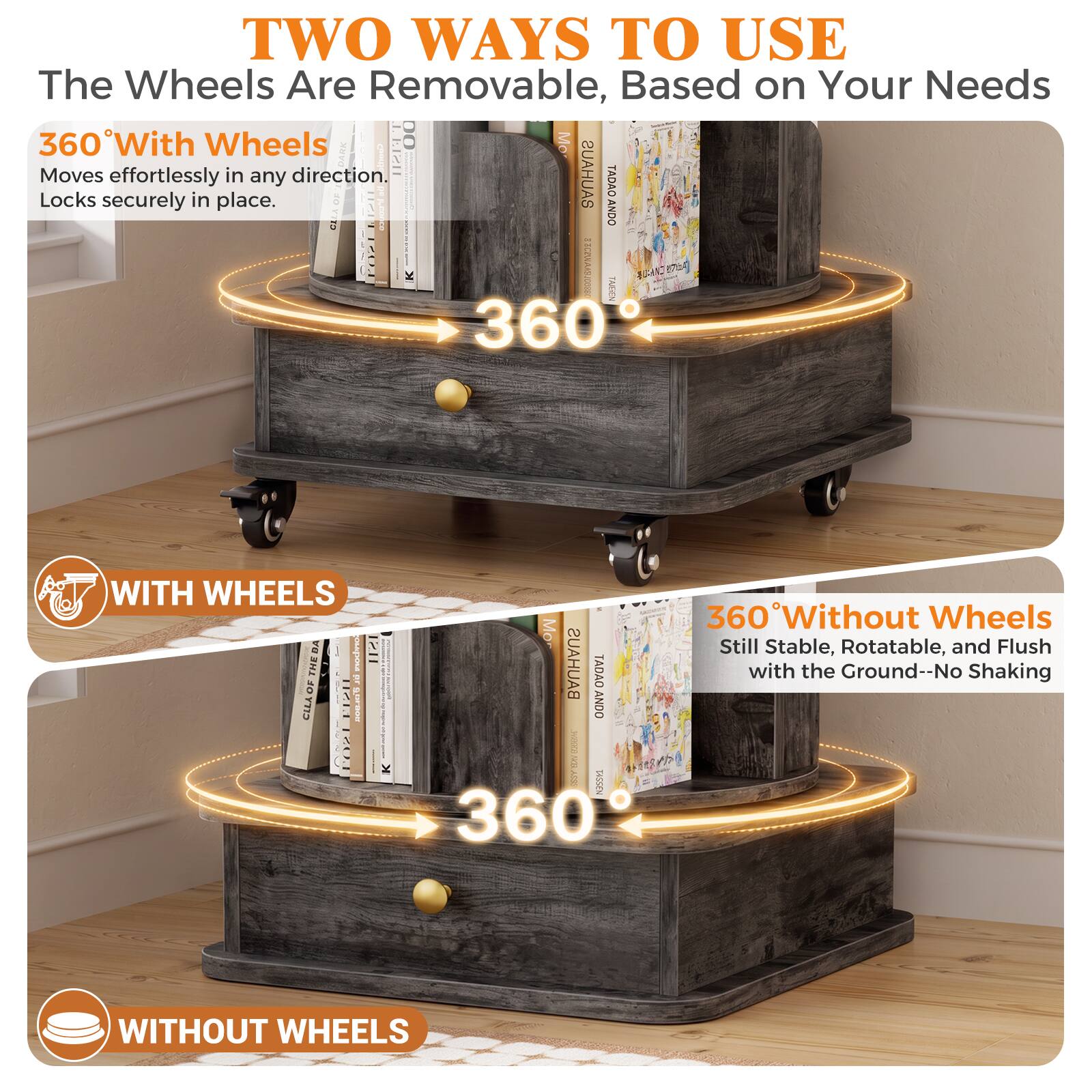 TWO WAYS TO USE  
The Wheels Are Removable, Based on Your Needs  

360° With Wheels  
Moves effortlessly in any direction.  
Locks securely in place.  

WITH WHEELS  

360° Without Wheels  
Still Stable, Rotatable, and Flush with the Ground--No Shaking  

WITHOUT WHEELS