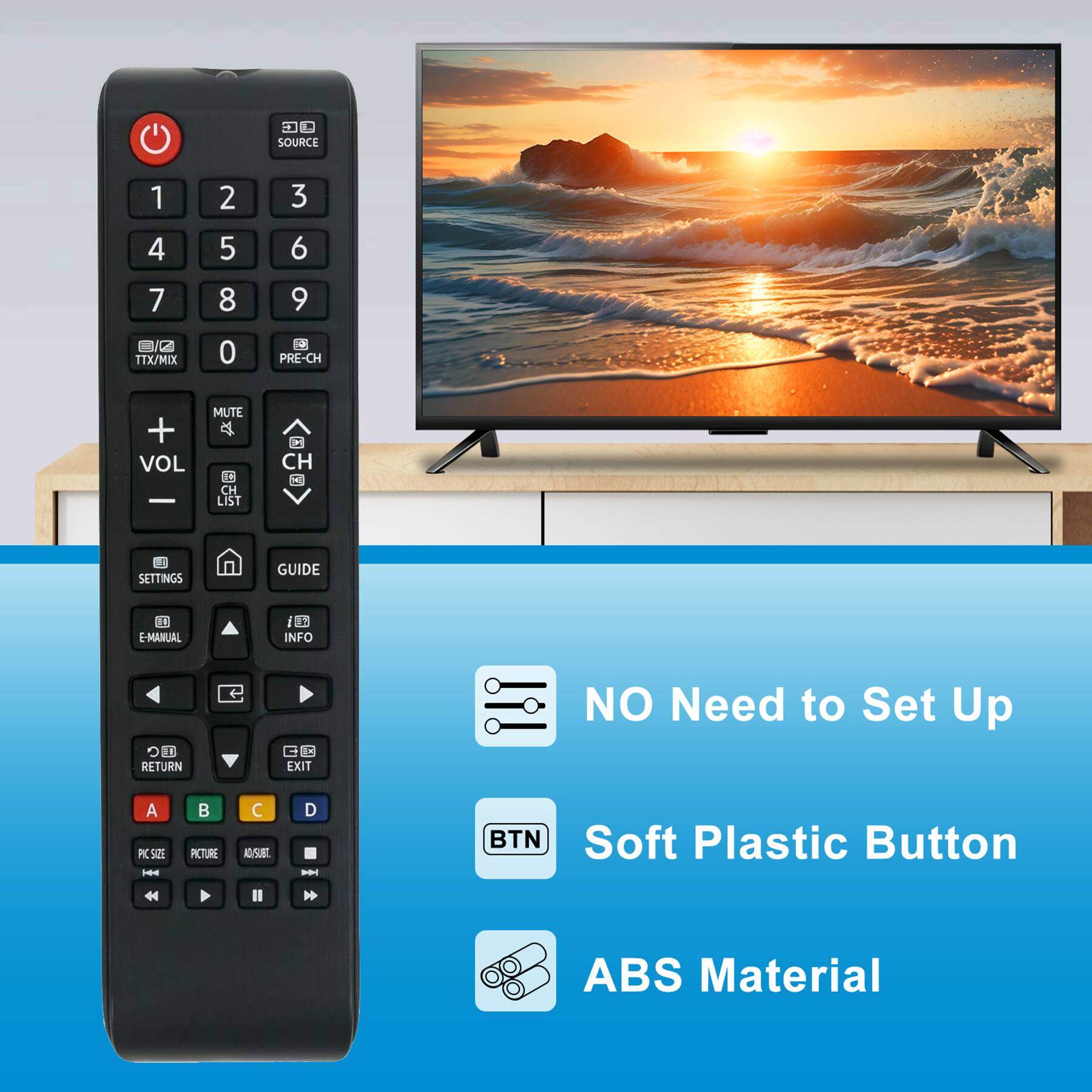 1. SOURCE
2. 1 2 3 4 5 6 7 8 9
3. TTX/MIX
4. 0
5. PRE-CH
6. MUTE
7. VOL
8. CH LIST
9. CH
10. SETTINGS
11. GUIDE
12. E-MANUAL
13. INFO
14. RETURN
15. EXIT
16. A B C D
17. PIC SIZE
18. PICTURE
19. AUTO/SUBT
20. NO Need to Set Up
21. Soft Plastic Button
22. ABS Material