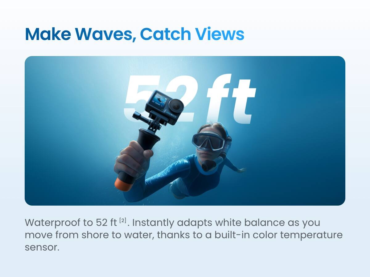 Make Waves, Catch Views

52 ft

Waterproof to 52 ft [2]. Instantly adapts white balance as you move from shore to water, thanks to a built-in color temperature sensor.