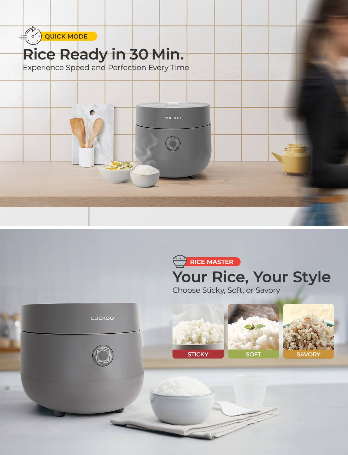 QUICK MODE  
Rice Ready in 30 Min.  
Experience Speed and Perfection Every Time  

RICE MASTER  
Your Rice, Your Style  
Choose Sticky, Soft, or Savory  

STICKY  
SOFT  
SAVORY