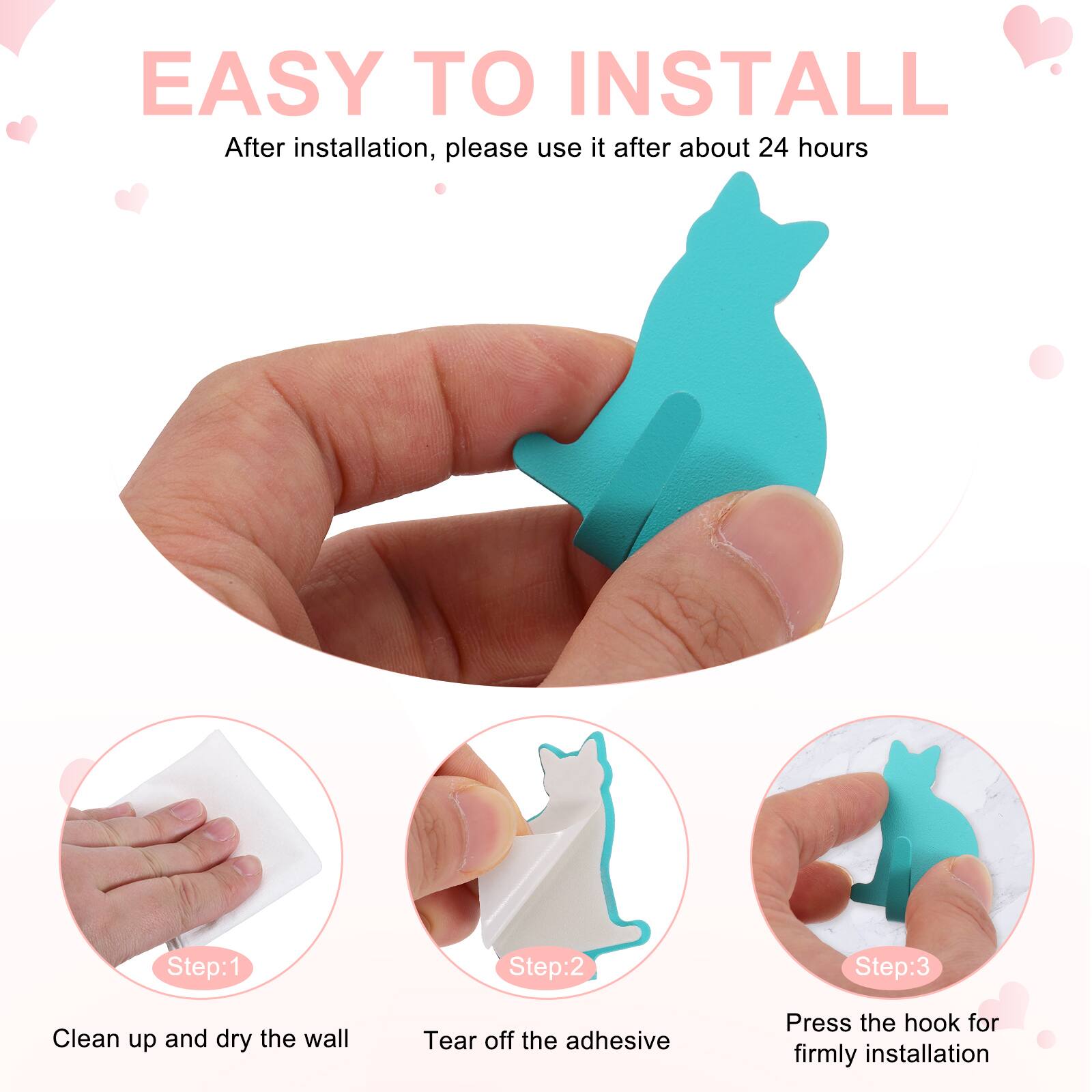 EASY TO INSTALL

After installation, please use it after about 24 hours

Step:1
Clean up and dry the wall

Step:2
Tear off the adhesive

Step:3
Press the hook for firmly installation