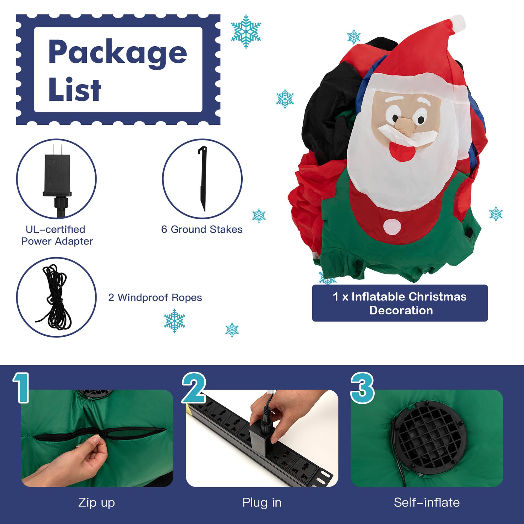 Package List:

1. UL-certified Power Adapter
2. 6 Ground Stakes
3. 2 Windproof Ropes
4. 1 x Inflatable Christmas Decoration
5. 1 2 - 3 Zip up Plug in Self-inflate