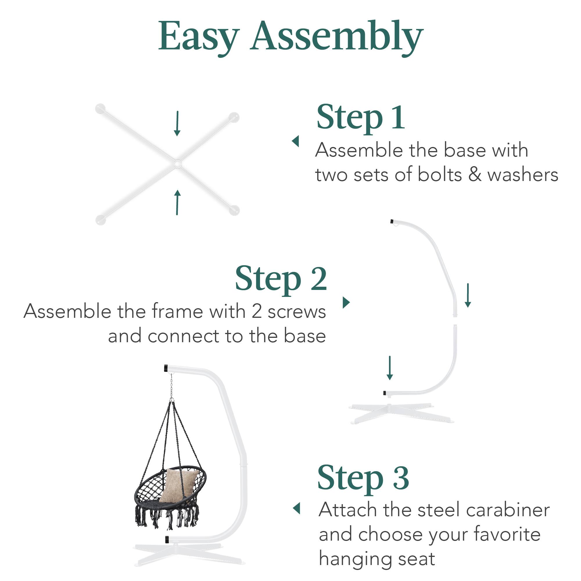 Easy Assembly

Step 1  
Assemble the base with two sets of bolts & washers

Step 2  
Assemble the frame with 2 screws and connect to the base

Step 3  
Attach the steel carabiner and choose your favorite hanging seat