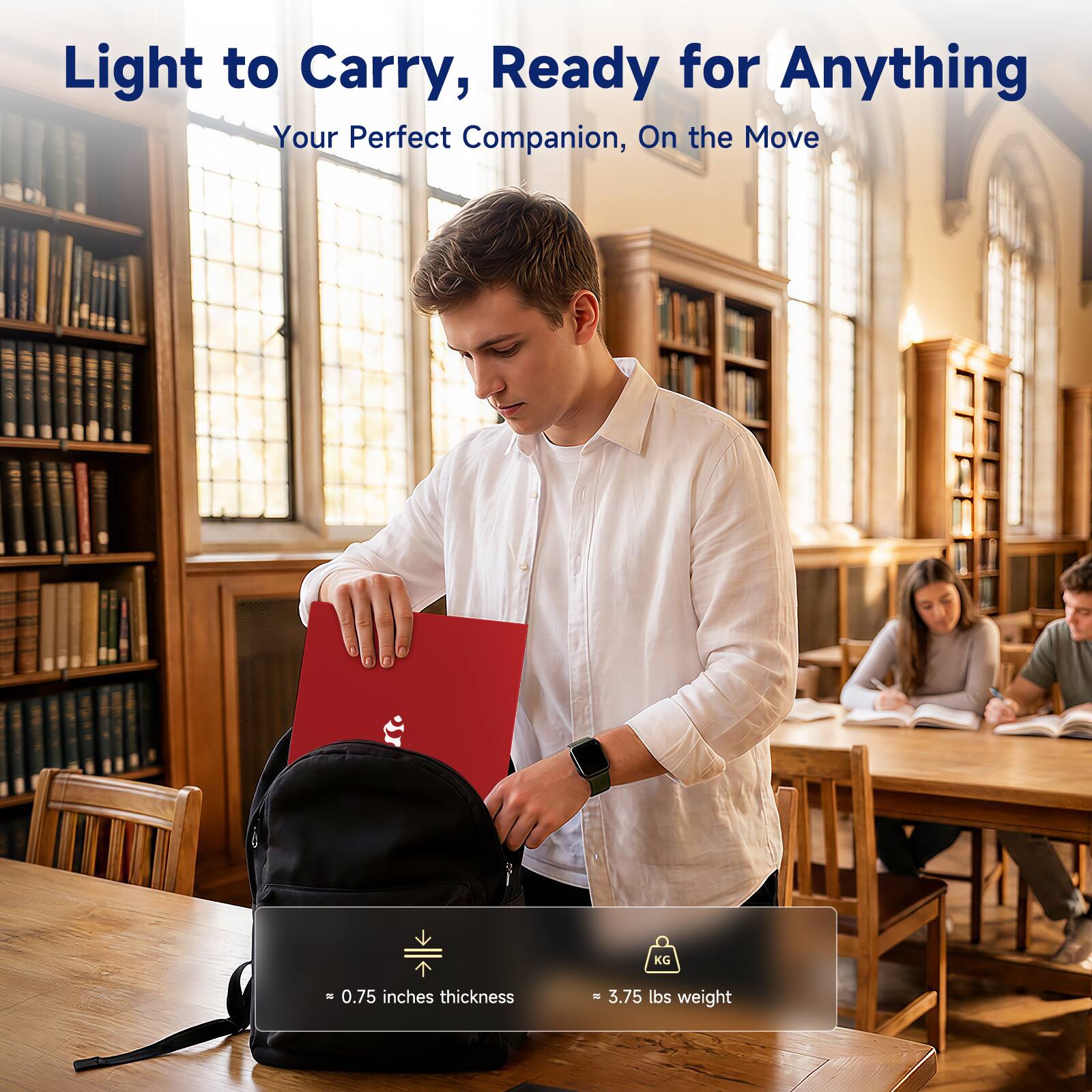 Light to Carry, Ready for Anything  
Your Perfect Companion, On the Move  

0.75 inches thickness  
= 3.75 lbs weight