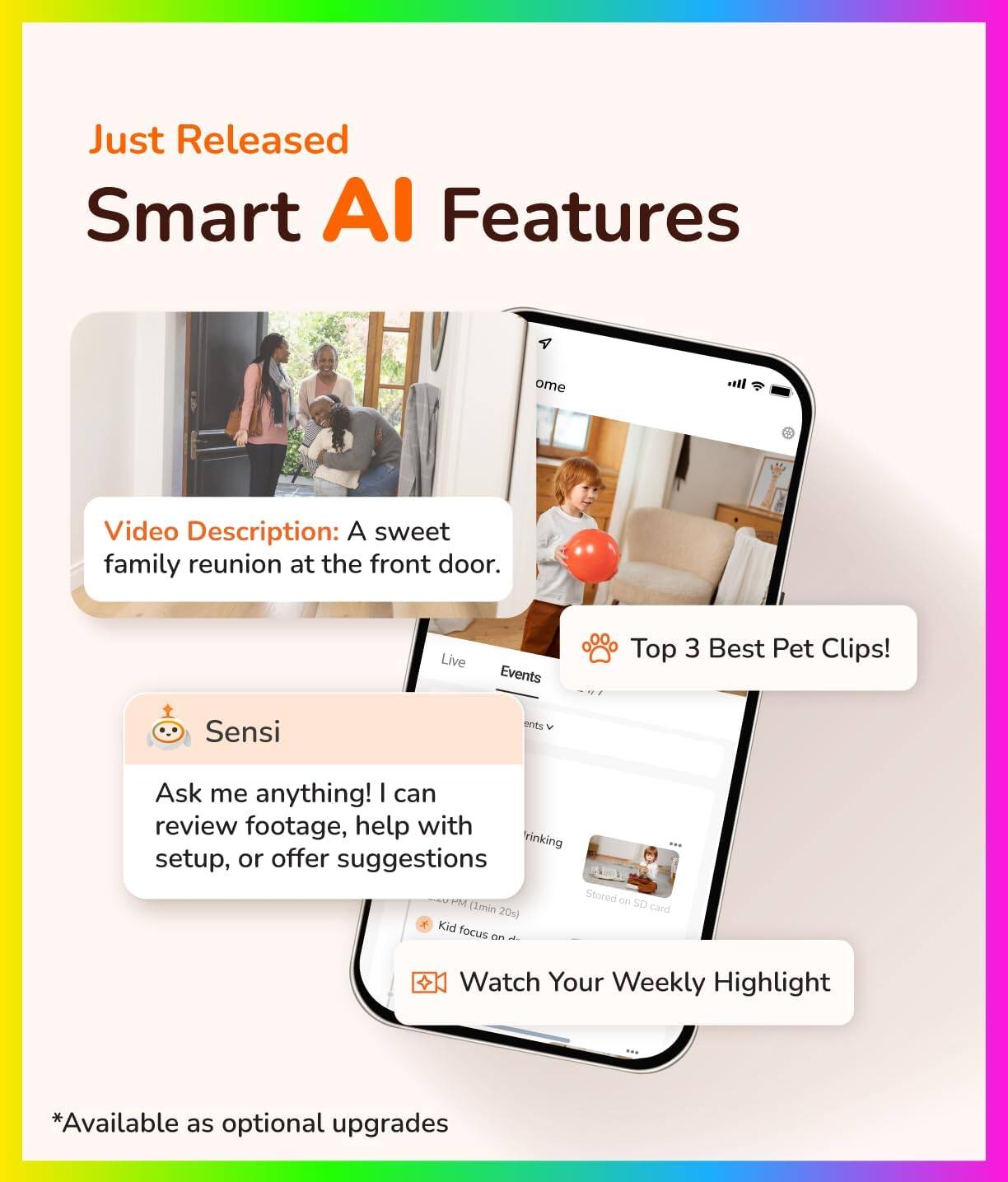 Just Released Smart AI Features

Video Description: A sweet family reunion at the front door.

Top 3 Best Pet Clips!

Sensi
Ask me anything! I can review footage, help with setup, or offer suggestions

Watch Your Weekly Highlight

*Available as optional upgrades