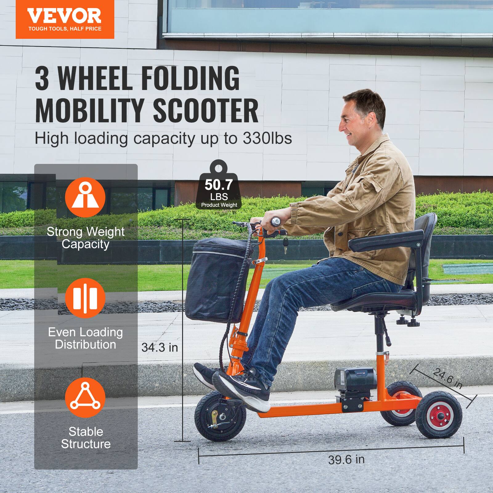 VEVOR  
TOUGH TOOLS, HALF PRICE  

3 WHEEL FOLDING MOBILITY SCOOTER  
High loading capacity up to 330lbs  

50.7 LBS  
Product Weight  

Strong Weight Capacity  

Even Loading Distribution  
34.3 in  

Stable Structure  
39.6 in  

24.6 in