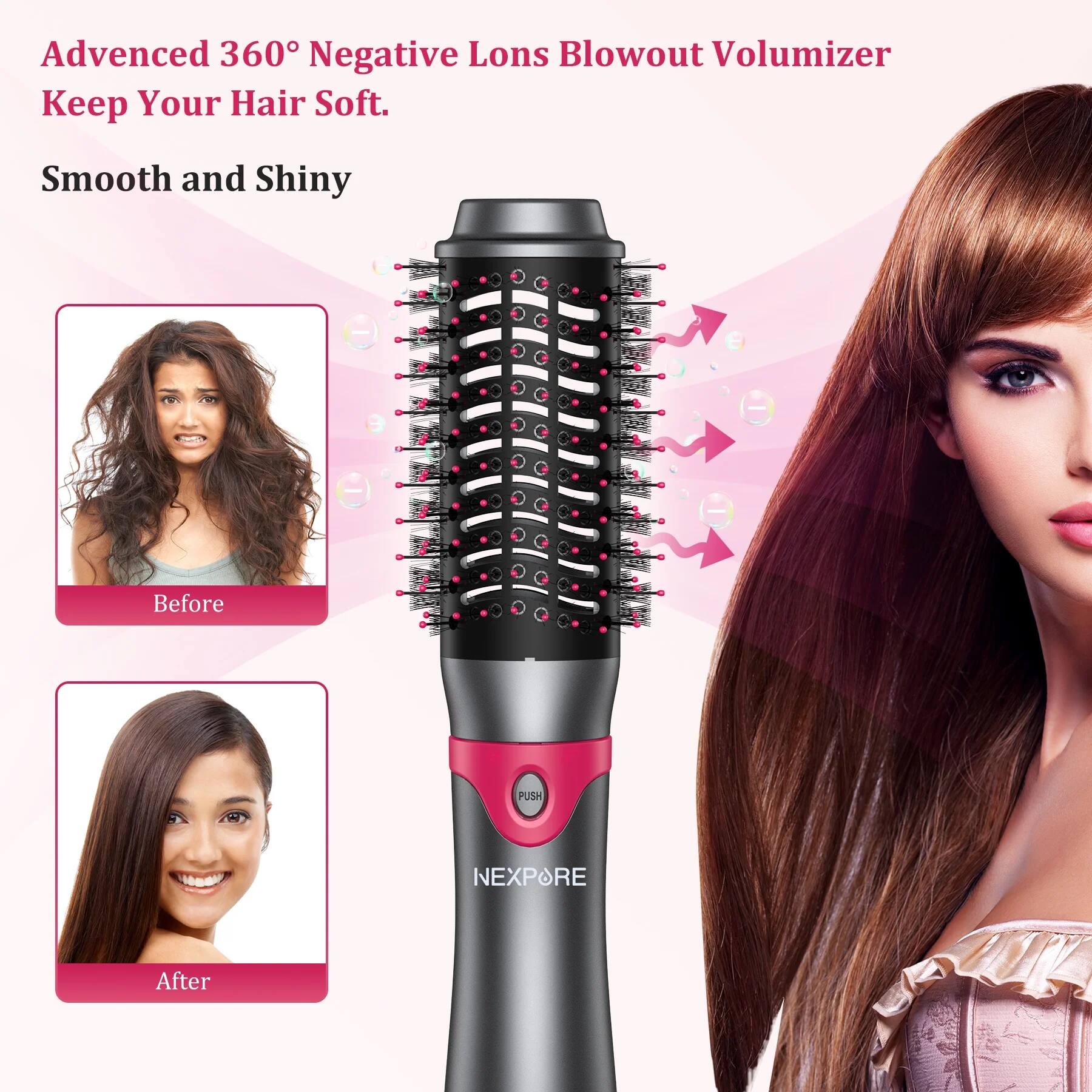 Advanced 360° Negative Lons Blowout Volumizer  
Keep Your Hair Soft.  
Smooth and Shiny  

Before  
After  

NEXP&RE