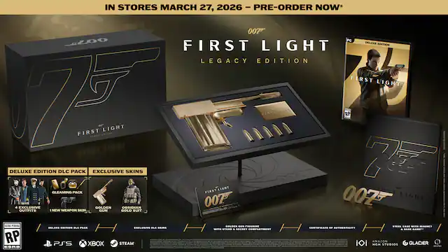 IN STORES MARCH 27, 2026 - PRE-ORDER NOW*
007 FIRST LIGHT LEGACY EDITION
DELUXE EDITION DLC PACK
- GLEAMING PACK
- 4 EXCLUSIVE SKINS
- NEW WEAPON SKIN
- GOLDEN GUN FIGURINE
- STEEL CASE WITH MAGNET
- CERTIFICATE OF AUTHENTICITY
- STAND & SECRET COMPARTMENT
EXCLUSIVE SKINS
- GOLDEN OBSIDIAN OUTFITS
- NEW WEAPON SKIN
DELUXE EDITION DLC PACK
- EXCLUSIVE SKINS
PS5 XBOX STEAM
RATING PENDING RP
007 FIRST LIGHT
DELUXE EDITION
DELUXE EDITION DLC PACK
- EXCLUSIVE SKINS
PS5 XBOX STEAM
RATING PENDING RP
007 FIRST LIGHT
DELUXE EDITION
DELUXE EDITION DLC PACK
- EXCLUSIVE SKINS
PS5 XBOX STEAM
RATING PENDING RP
007 FIRST LIGHT
DELUXE EDITION
DELUXE EDITION DLC PACK
- EXCLUSIVE SKINS
PS5 X - RP (Rating Pending)