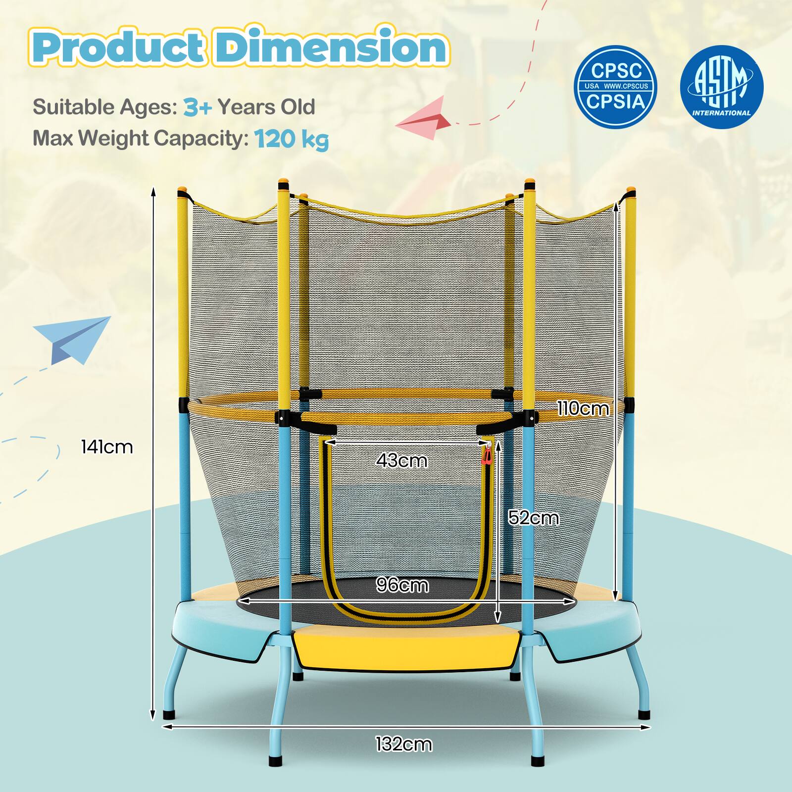 Product Dimension  
Suitable Ages: 3+ Years Old  
Max Weight Capacity: 120 kg  

110cm  
52cm  
43cm  
96cm  
132cm  
141cm  

CPSC  
USA - WWW.CPSC.GOV  
CPSIA  

ASTM INTERNATIONAL