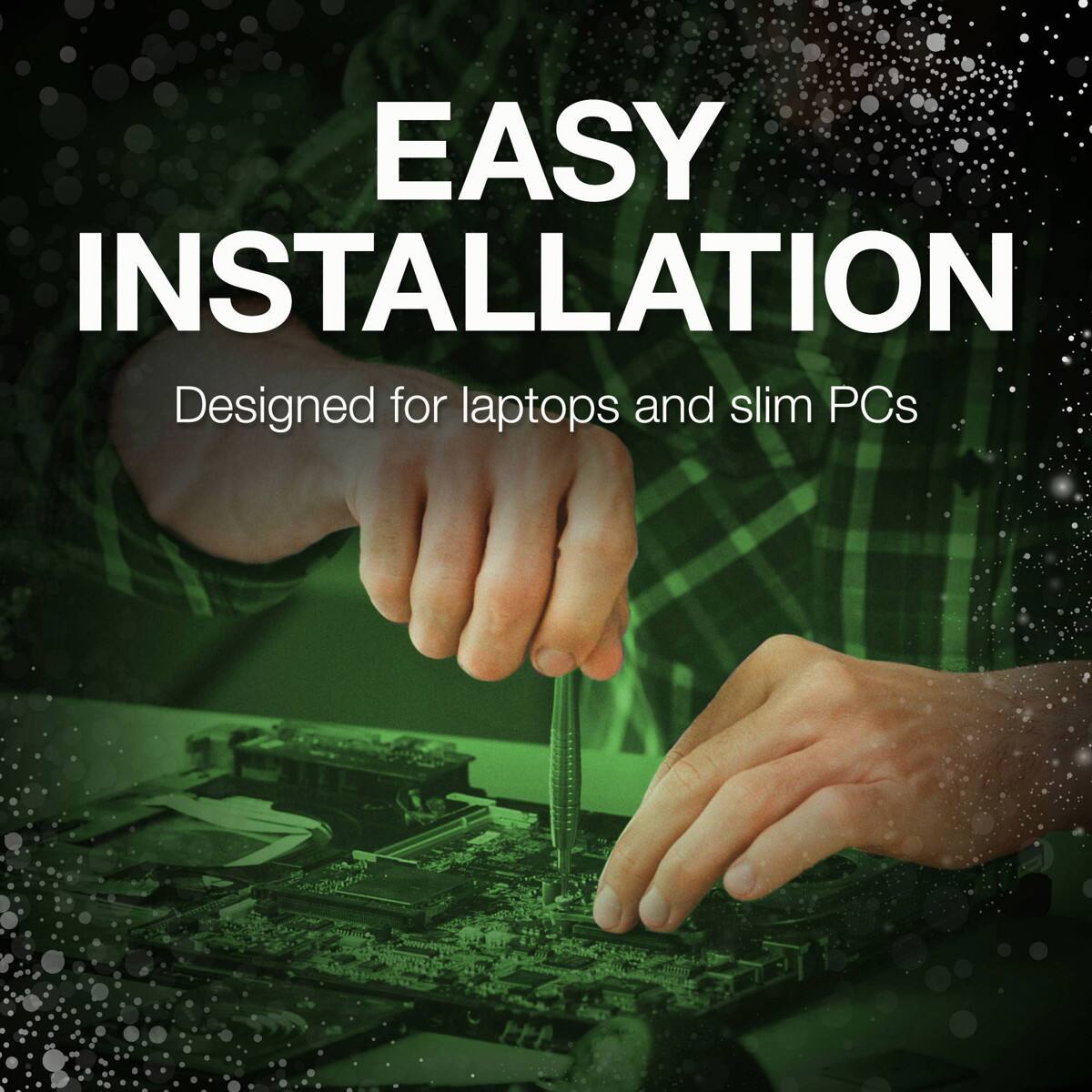 EASY INSTALLATION  
Designed for laptops and slim PCs