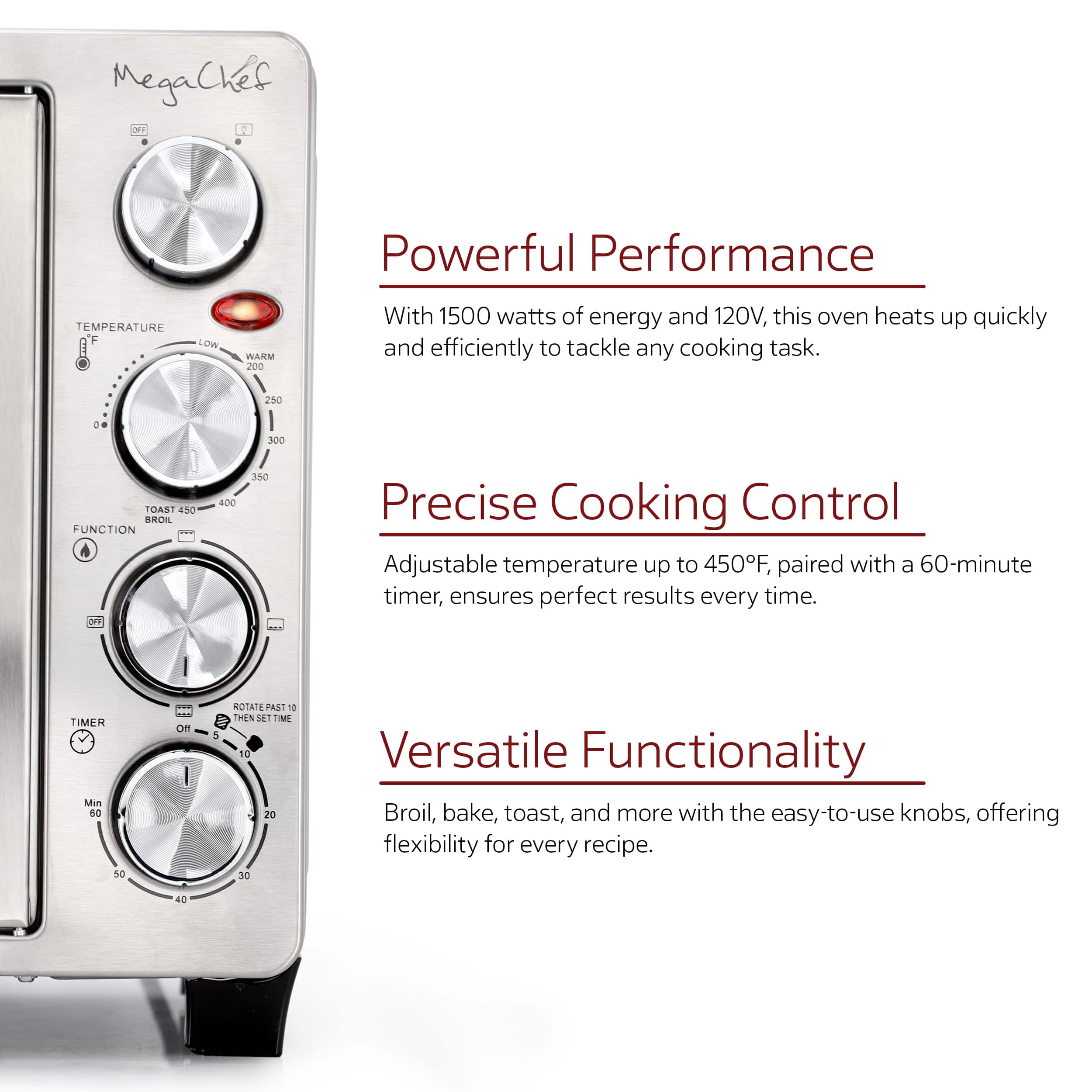 MegaChef
1. Powerful Performance
With 1500 watts of energy and 120V, this oven heats up quickly and efficiently to tackle any cooking task.
2. Precise Cooking Control
Adjustable temperature up to 450F, paired with a 60-minute timer, ensures perfect results every time.
3. Versatile Functionality
Broil, bake, toast, and more with the easy-to-use knobs, offering flexibility for every recipe.
