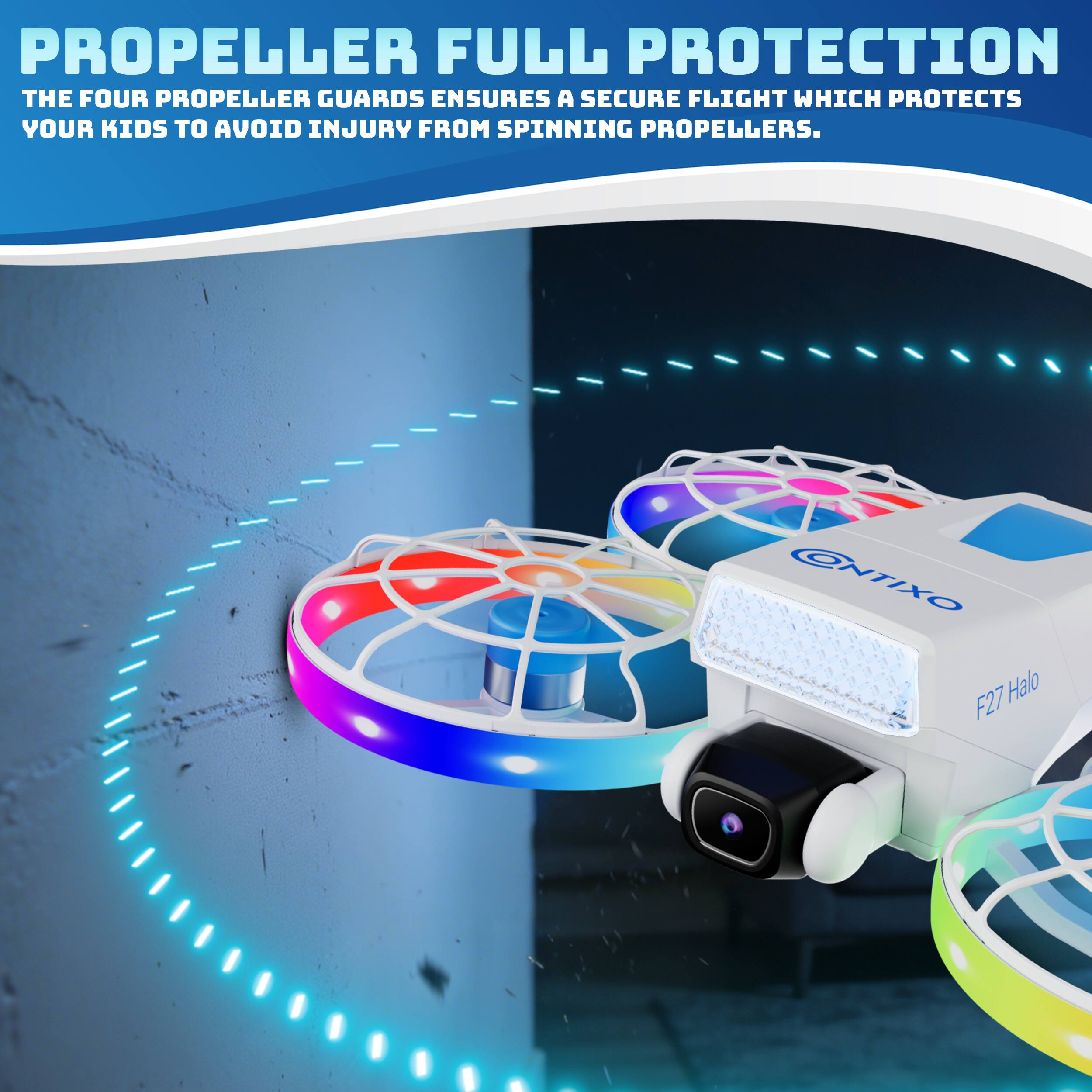 PROPELLER FULL PROTECTION  
THE FOUR PROPELLER GUARDS ENSURES A SECURE FLIGHT WHICH PROTECTS YOUR KIDS TO AVOID INJURY FROM SPINNING PROPELLERS.  

ONTIXO F27 Halo