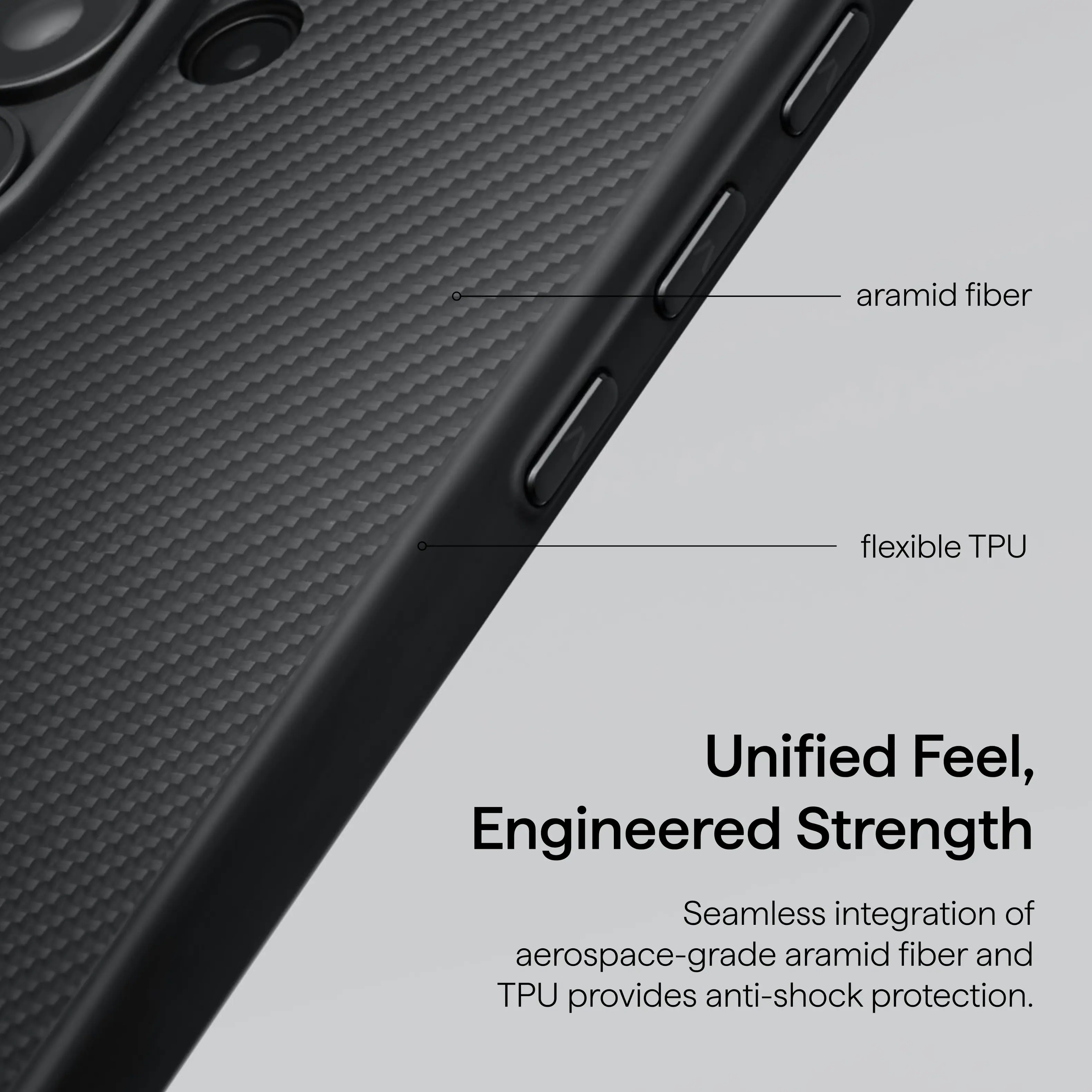 aramid fiber flexible TPU  
Unified Feel, Engineered Strength  
Seamless integration of aerospace-grade aramid fiber and TPU provides anti-shock protection.