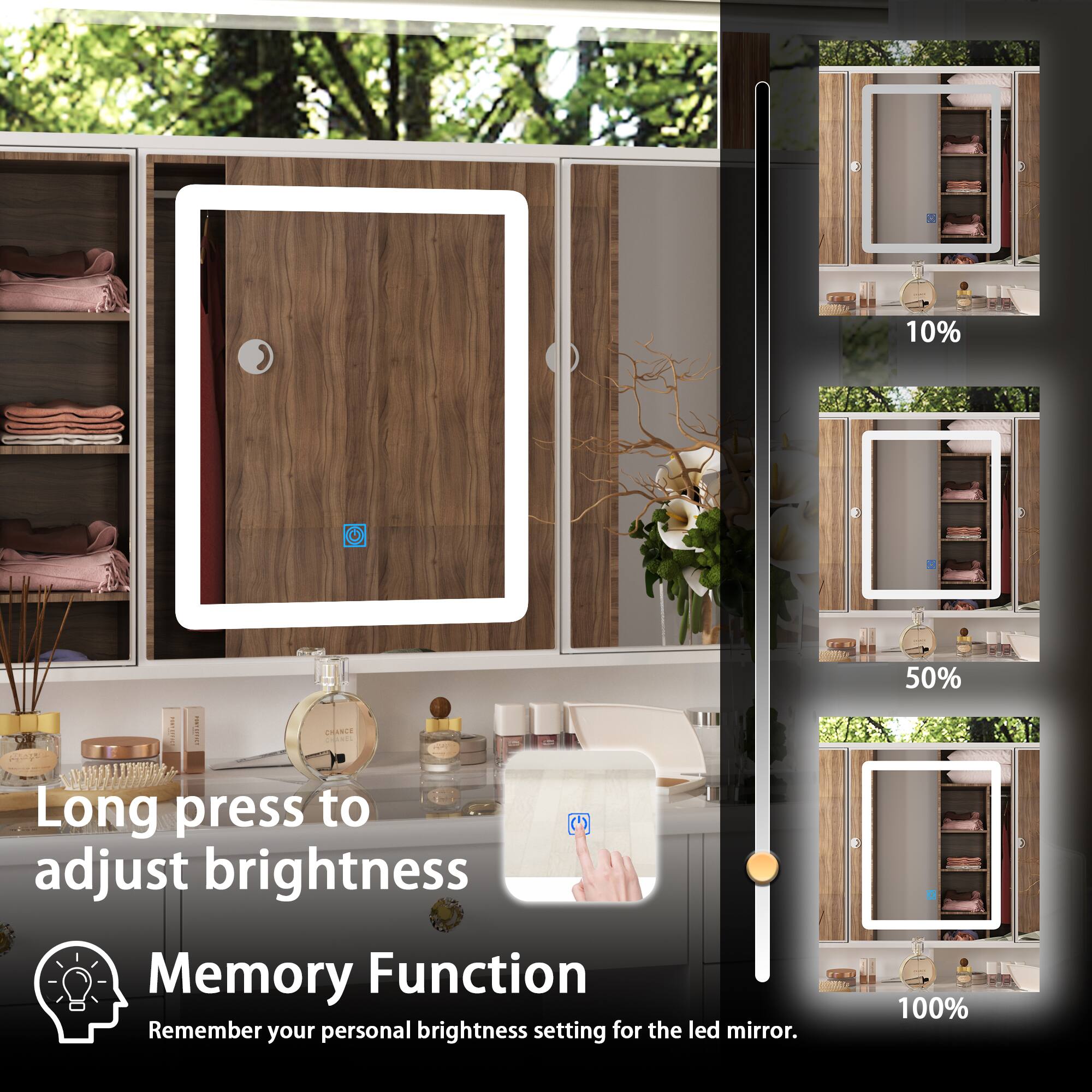 Long press to adjust brightness

Memory Function
Remember your personal brightness setting for the led mirror.

10%
50%
100%