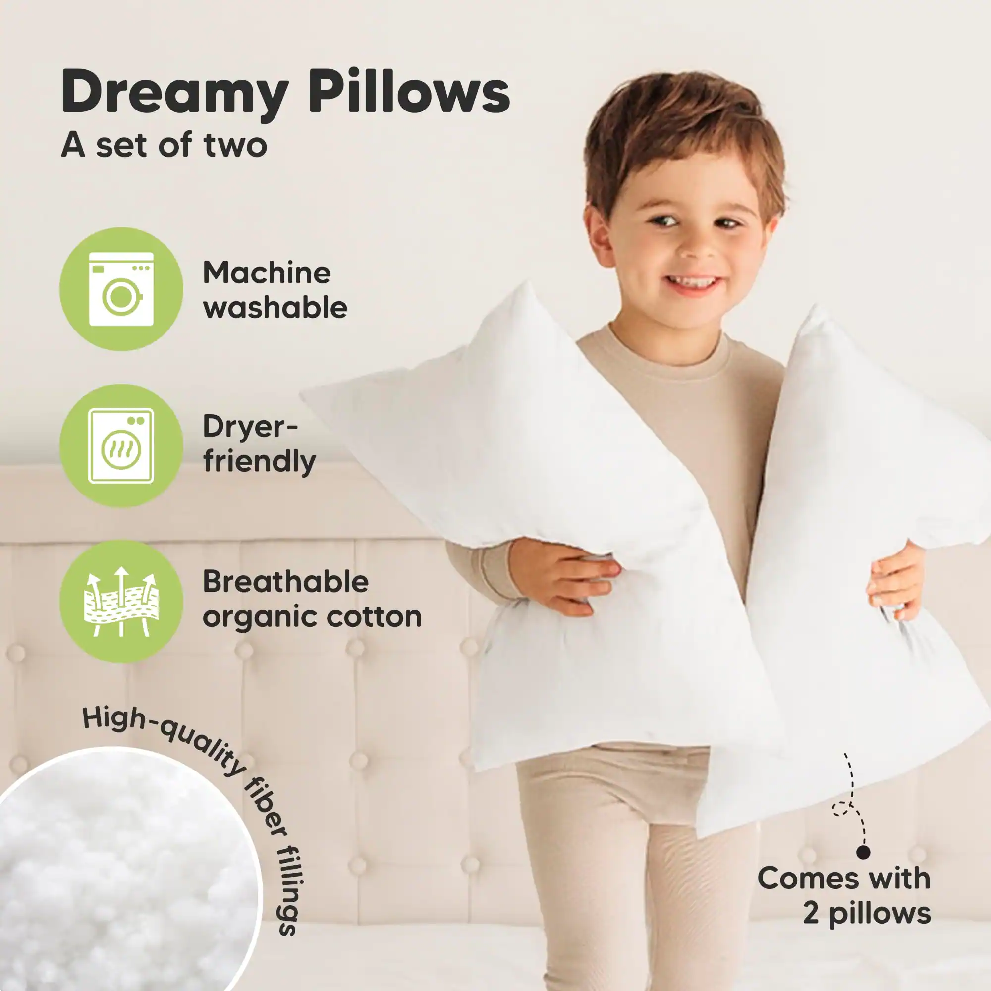 Dreamy Pillows  
A set of two  

- Machine washable  
- Dryer-friendly  
- Breathable organic cotton  
- High-quality fiber fillings  
- Comes with 2 pillows