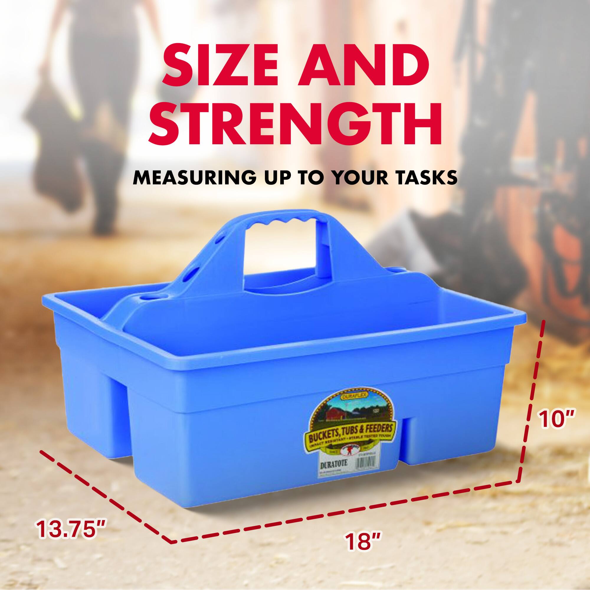 SIZE AND STRENGTH  
MEASURING UP TO YOUR TASKS  

BUCKETS, TUBS & FEEDERS  

10"  
13.75"  
18"