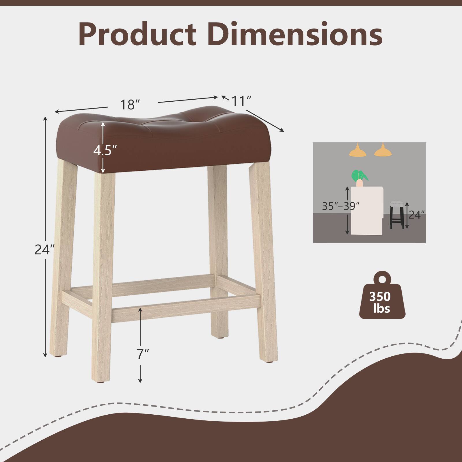 Product Dimensions:  
18" x 11" x 4.5"  
Height: 24"  
Weight Capacity: 350 lbs  
Overall Height: 35"-39"  
Seat Height: 24"  
Leg Height: 7"