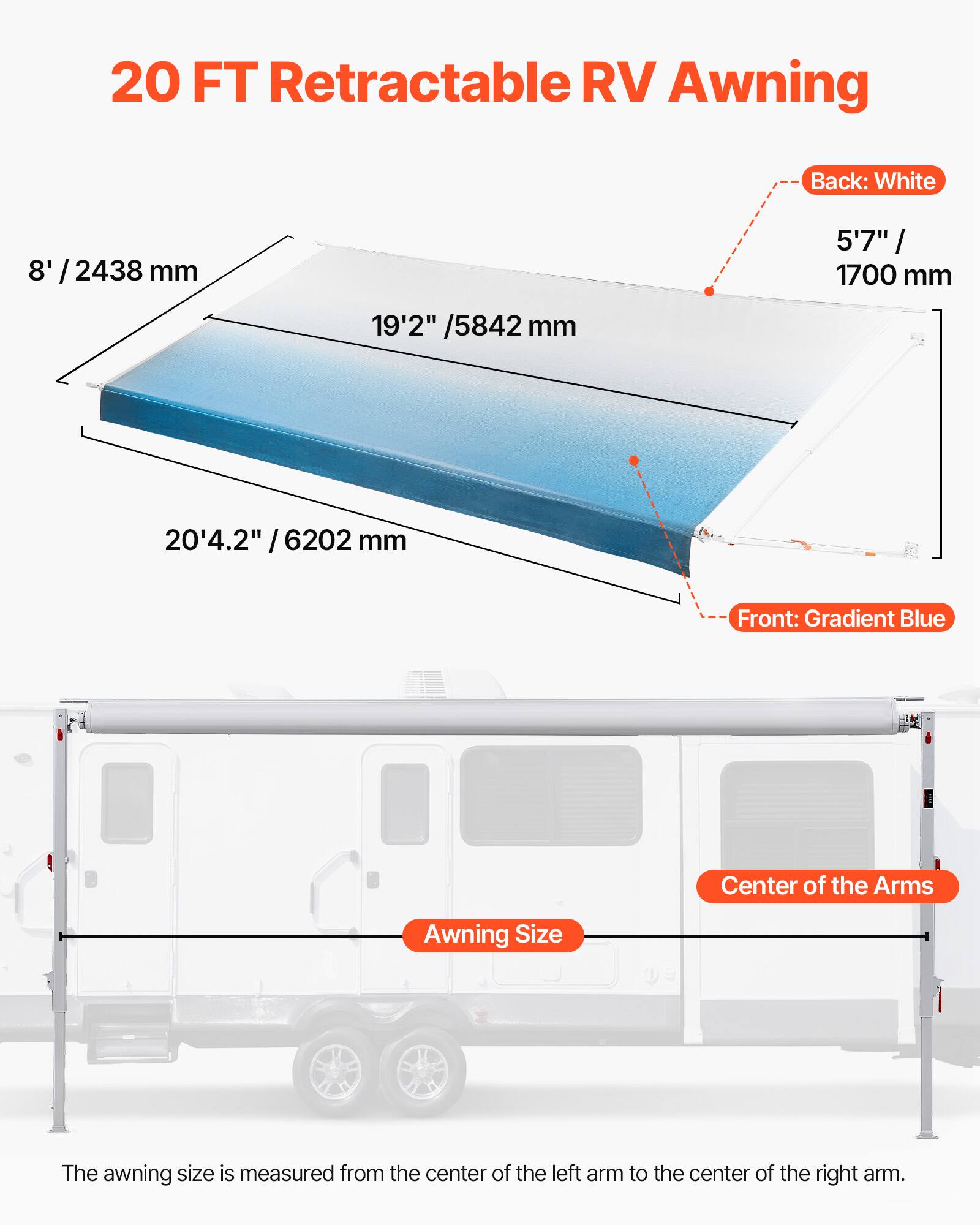 20 FT Retractable RV Awning

Back: White
8' / 2438 mm
5'7" / 1700 mm
19'2" / 5842 mm
20'4.2" / 6202 mm

Front: Gradient Blue

Center of the Arms

Awning Size

The awning size is measured from the center of the left arm to the center of the right arm.