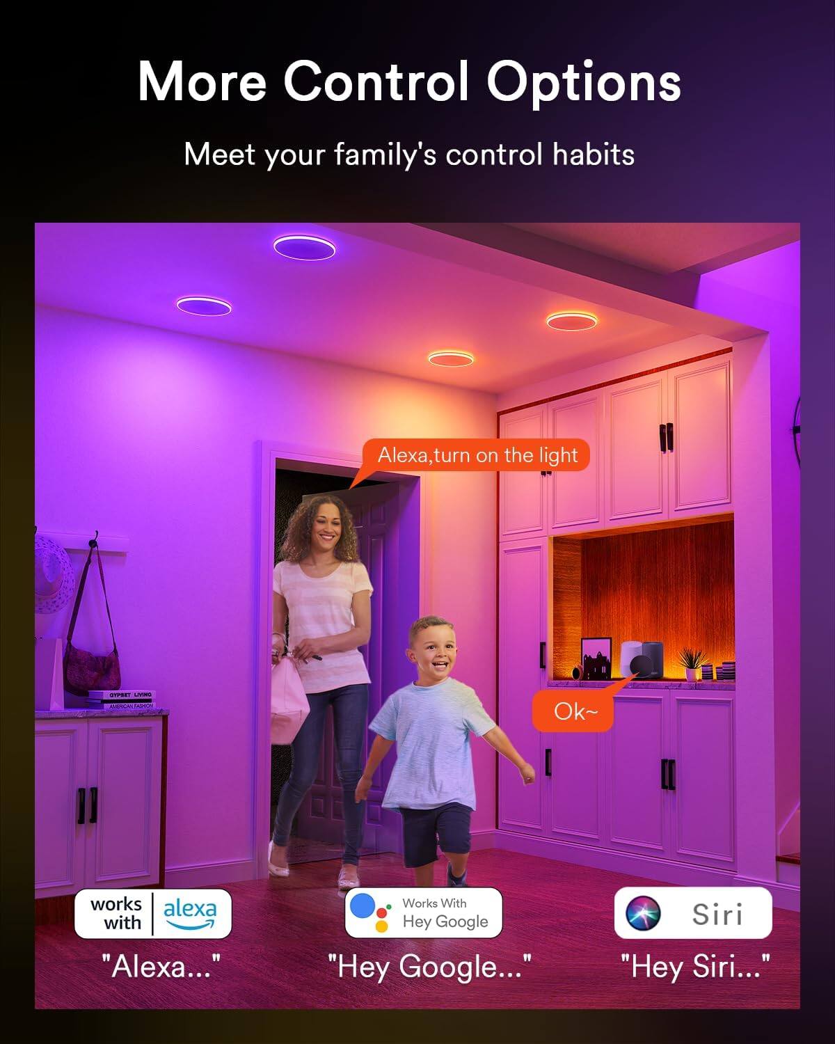 More Control Options  
Meet your family's control habits  

Alexa, turn on the light  
Ok~  

works with Alexa...  
Works With Hey Google...  
Siri "Hey Siri..."