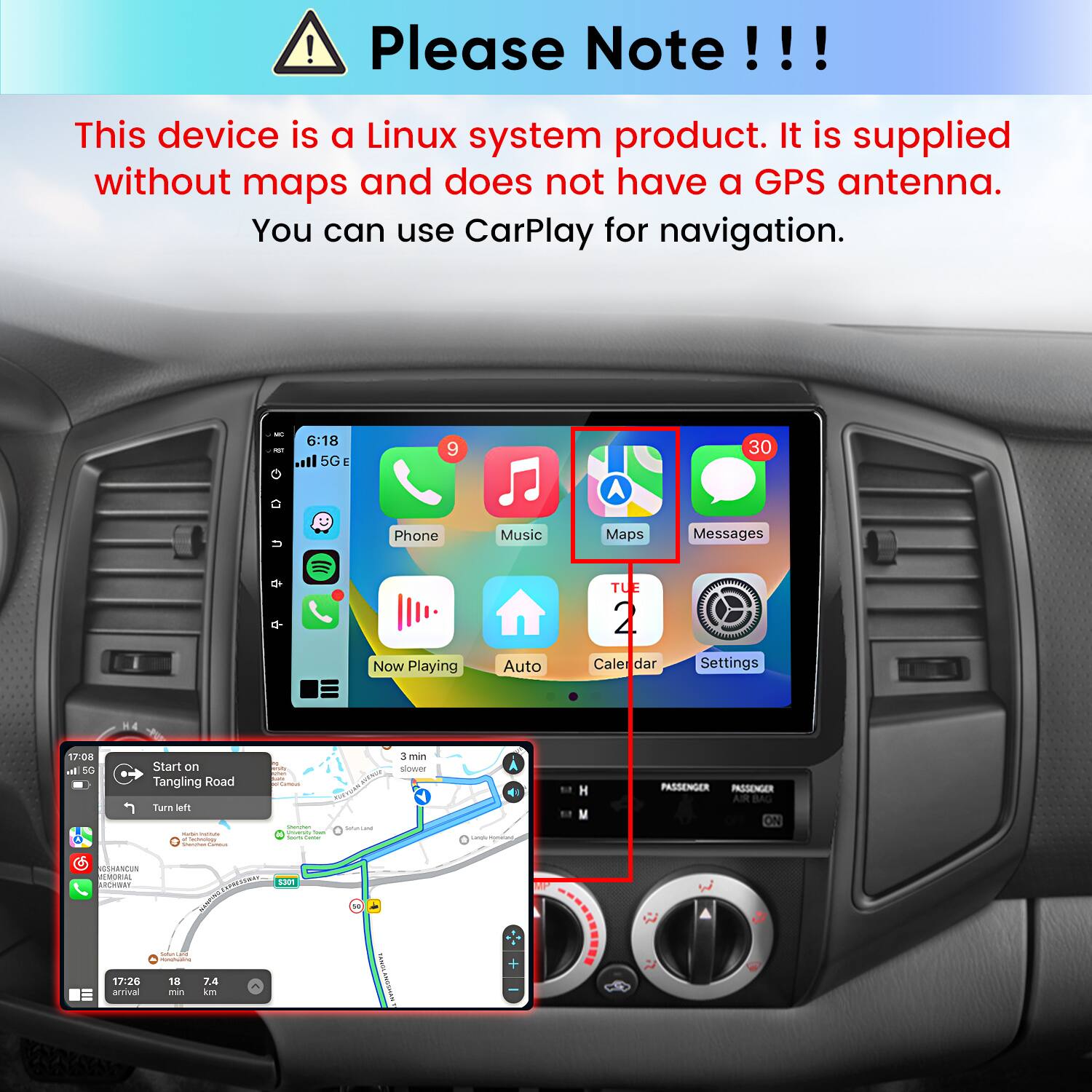 Please Note!!!

This device is a Linux system product. It is supplied without maps and does not have a GPS antenna. You can use CarPlay for navigation.

Phone
Music
Maps
Messages
Now Playing
Auto
Calendar
Settings

Start on Tangling Road
Turn left
3 min slower

PASSENGER PASSENGER AIR BAG ON

GSHANCUN MEMORIAL ARCHWAY
17:26 arrival
S301 DAIONSH Sobmozanti MUNICING
18 7.4 min km