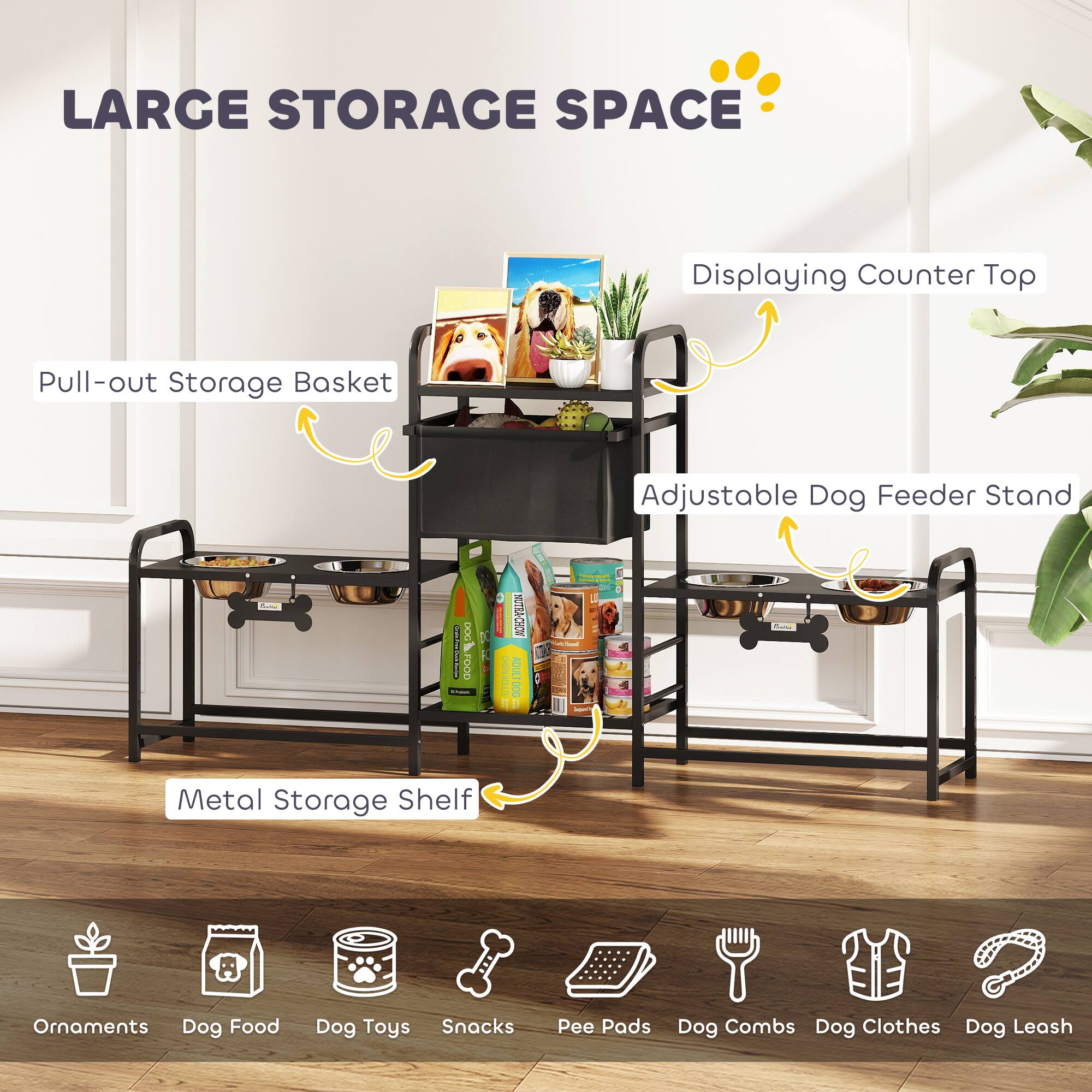 LARGE STORAGE SPACE

- Pull-out Storage Basket
- Displaying Counter Top
- Adjustable Dog Feeder Stand
- Metal Storage Shelf

Ornaments
Dog Food
Dog Toys
Snacks
Pee Pads
Dog Combs
Dog Clothes
Dog Leash