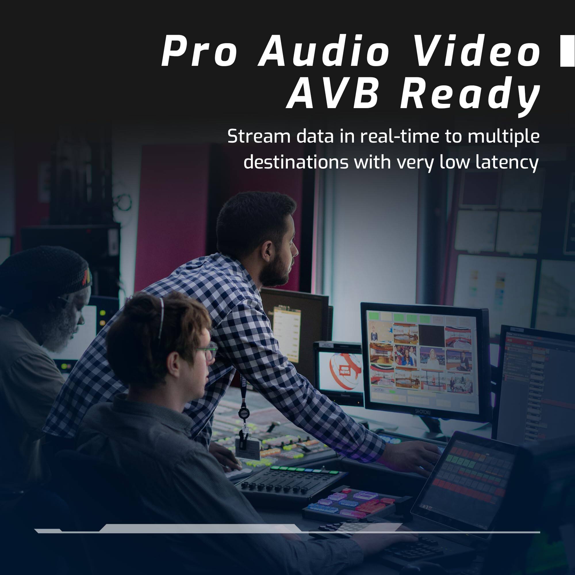 Pro Audio Video  
AVB Ready  

Stream data in real-time to multiple destinations with very low latency
