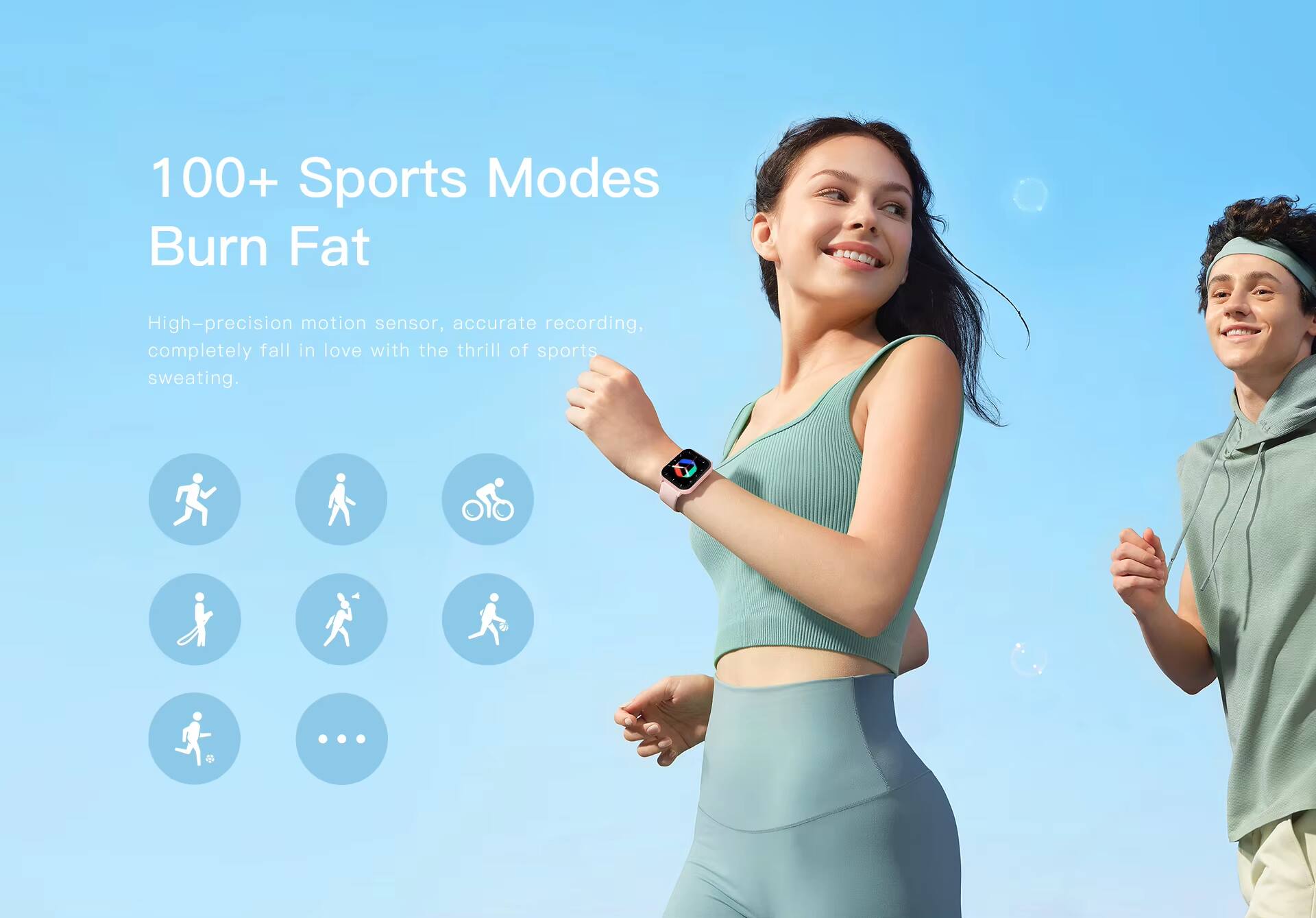 100+ Sports Modes  
Burn Fat  

High-precision motion sensor, accurate recording, completely fall in love with the thrill of sports sweating.