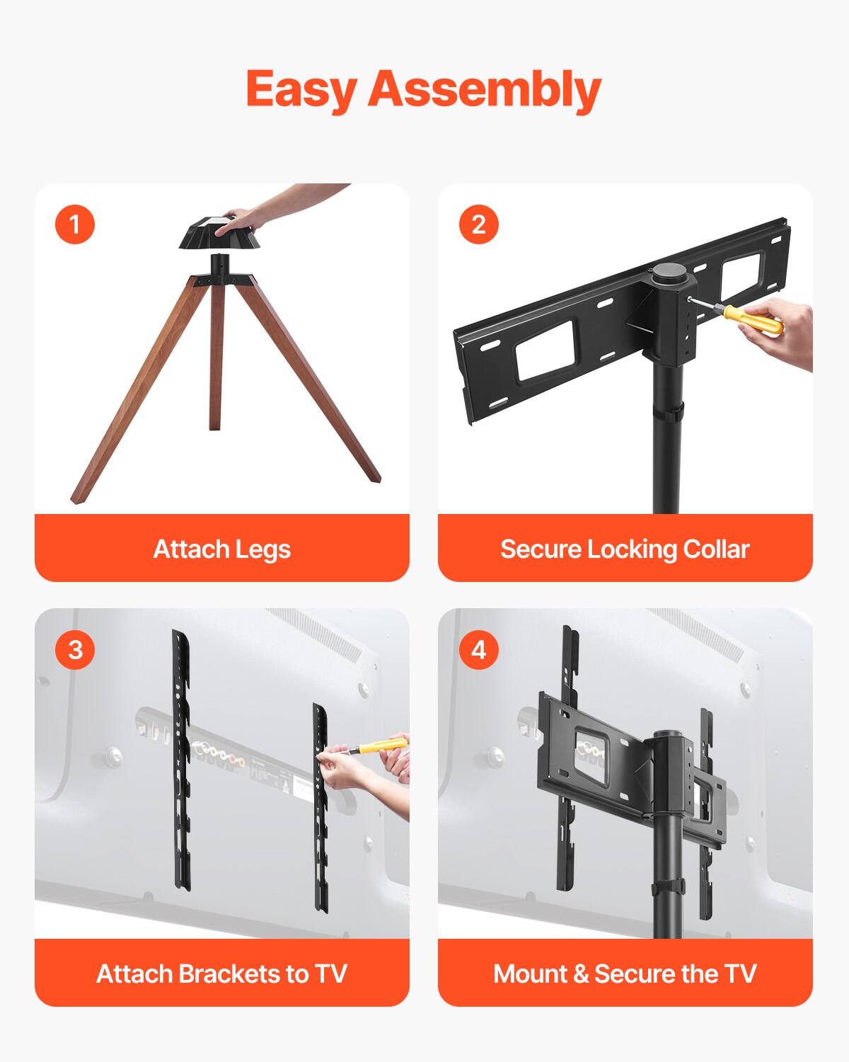 Easy Assembly
1. Attach Legs
2. Secure Locking Collar
3. Attach Brackets to TV
4. Mount & Secure the TV