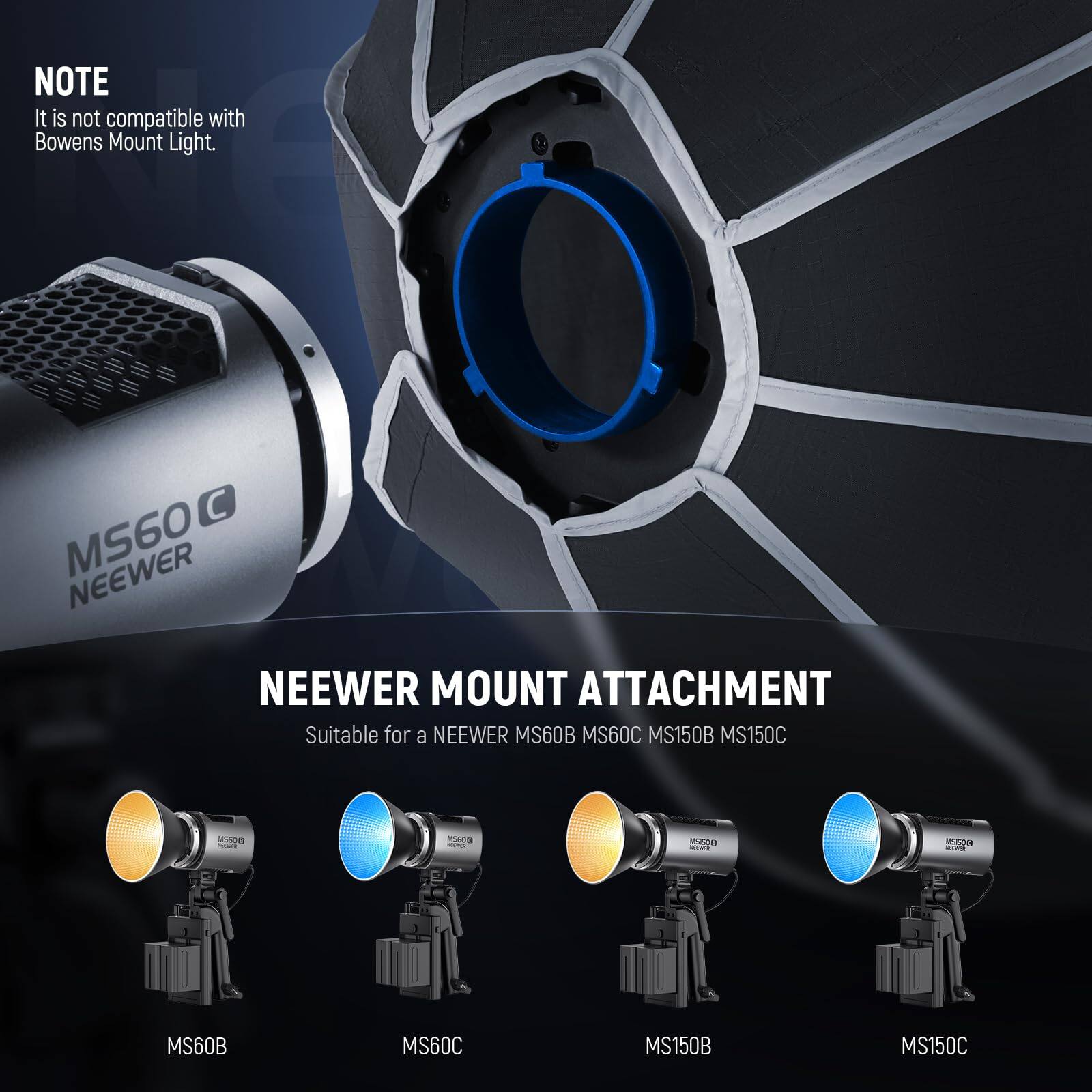 NOTE  
It is not compatible with Bowens Mount Light.

NEEWER MOUNT ATTACHMENT  
Suitable for a NEEWER MS60B MS60C MS150B MS150C