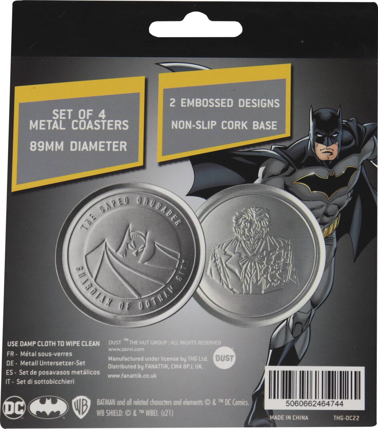 SET OF 4 METAL COASTERS  
89MM DIAMETER  
2 EMBOSSED DESIGNS  
NON-SLIP CORK BASE  

THE CAPE AND COWL OF THE DARK KNIGHT  

USE DAMP CLOTH TO WIPE CLEAN  

FR - Métal sous-verres  
DE - Metall Untersetzer-Set  
ES - Set de posavasos metálicos  
IT - Set di sottobicchieri  

BATMAN and all related characters and elements & TM DC Comics.  
WB SHIELD: & TM WBEI (s21)  

MADE IN CHINA  
THG-DC22  

www.zavvi.com  
www.fanattik.co.uk  

DUST  
THE HUT GROUP: ALL RIGHTS RESERVED  
Manufactured under license by THG Ltd.  
Distributed by FANATTIK, CW4 BPJ, UK.  

5060662464744