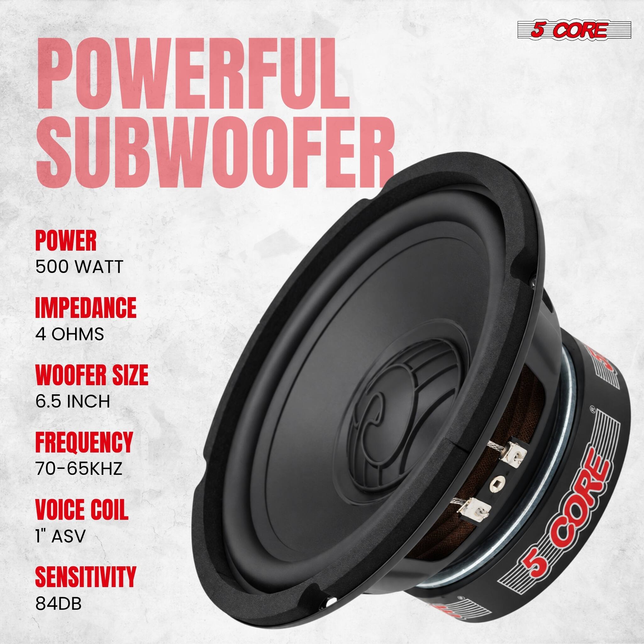 POWERFUL SUBWOOFER  
POWER 500 WATT  
IMPEDANCE 4 OHMS  
WOOFER SIZE 6.5 INCH  
FREQUENCY 70-65KHZ  
VOICE COIL 1" ASV  
SENSITIVITY 84DB  
5 CORE